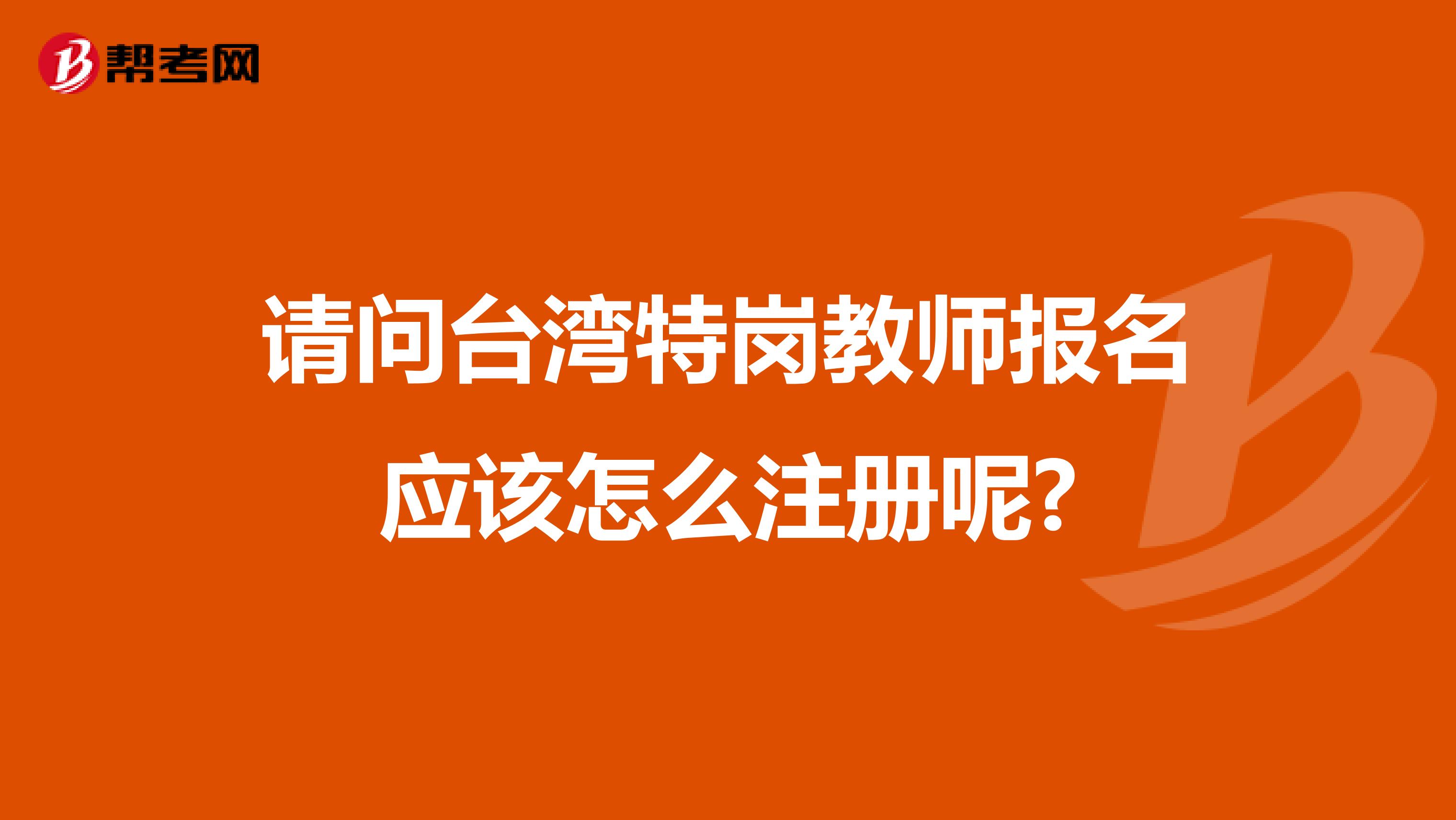 请问台湾特岗教师报名应该怎么注册呢?