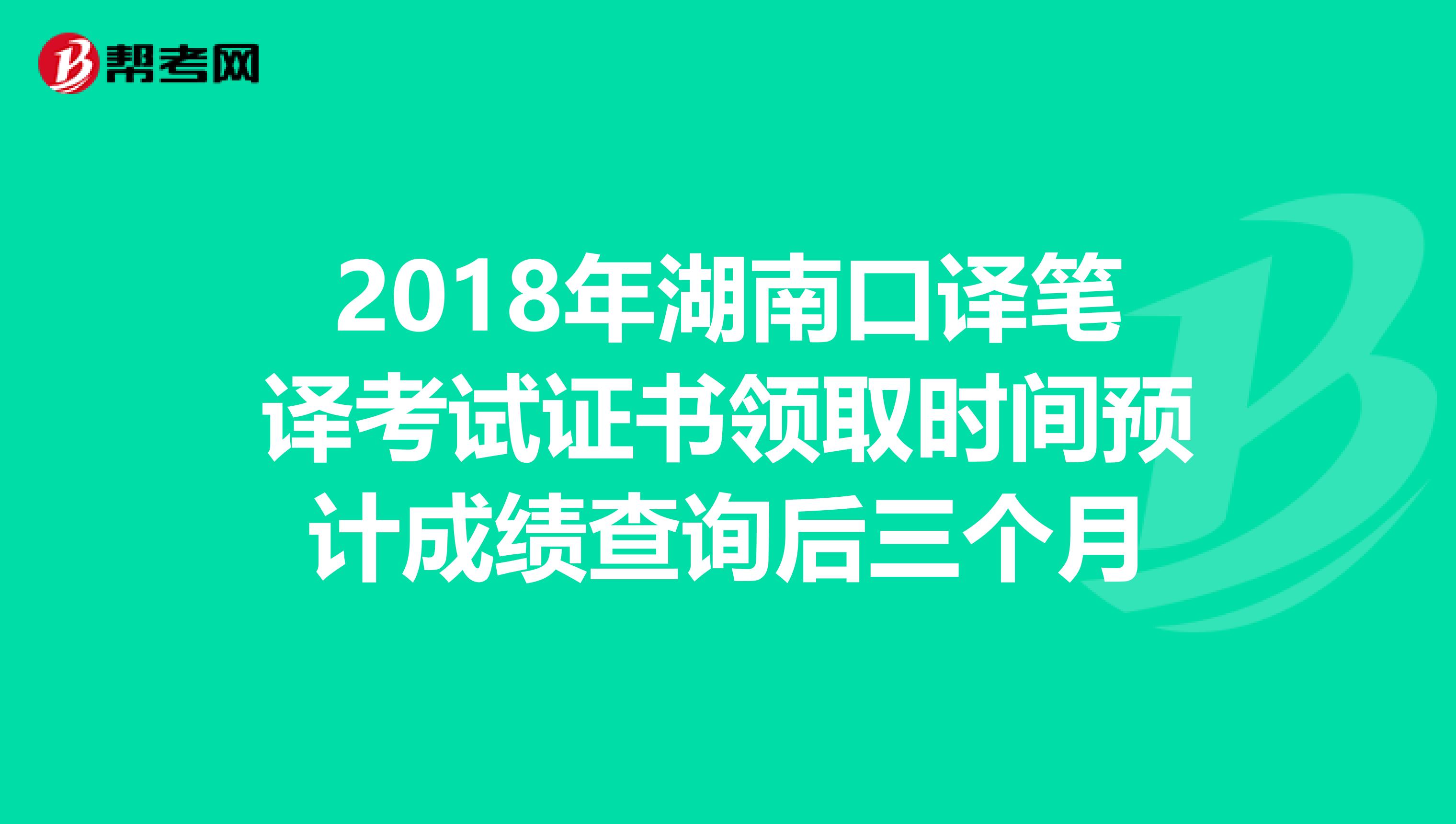 2018年湖南口译笔译考试证书领取时间预计成绩查询后三个月