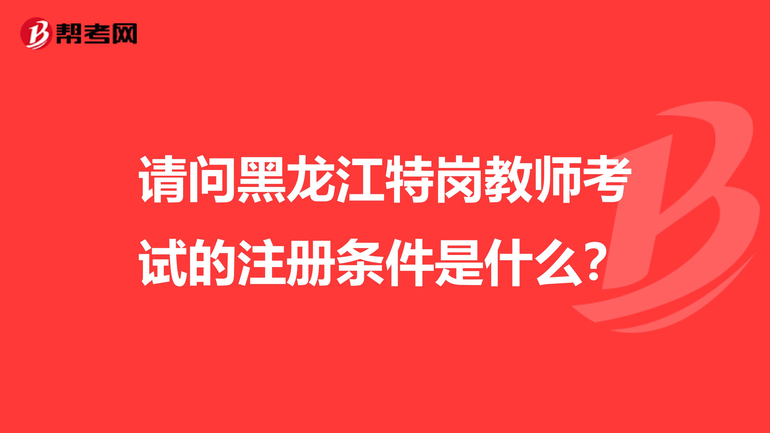 请问黑龙江特岗教师考试的注册条件是什么？