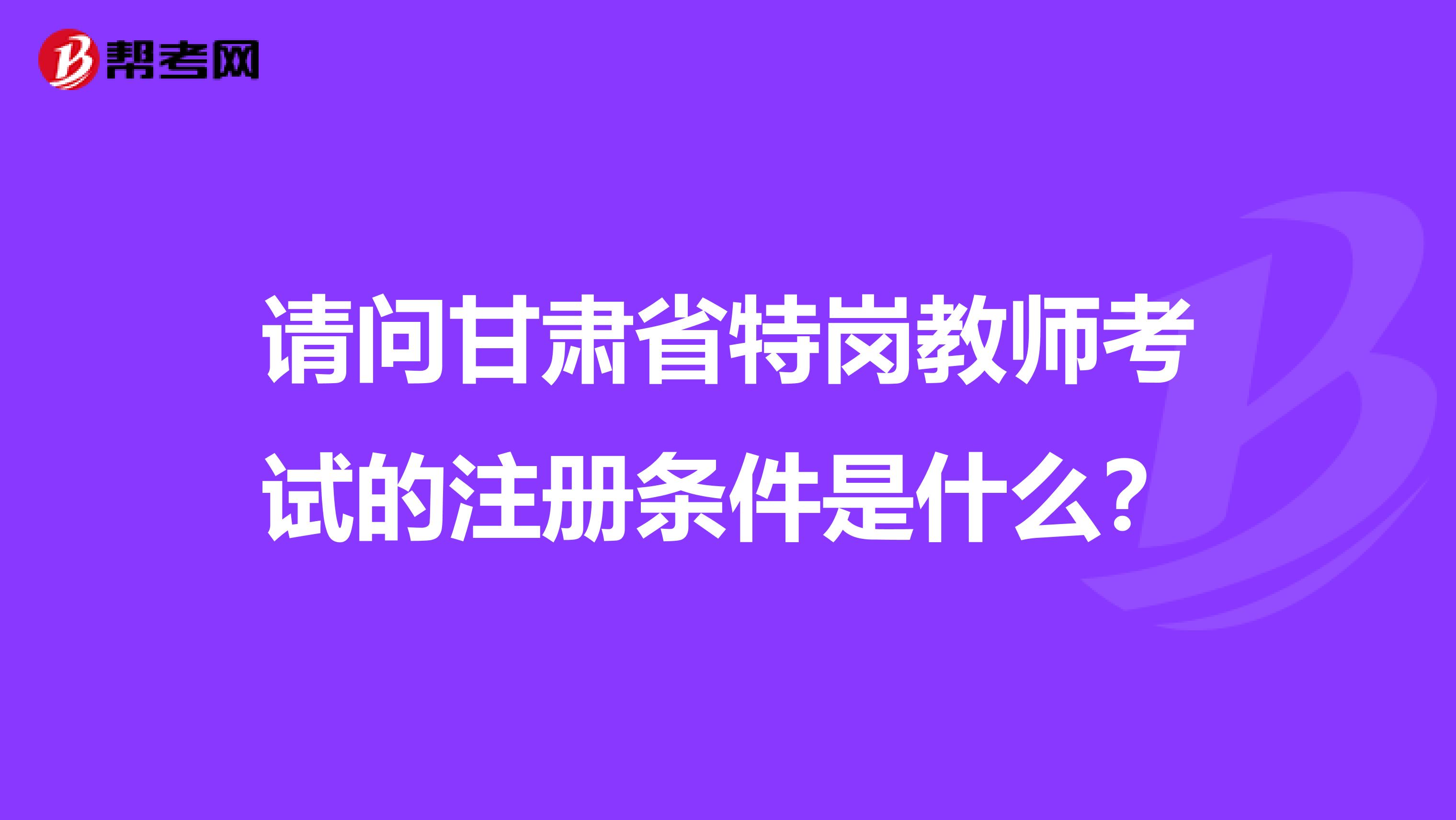 请问甘肃省特岗教师考试的注册条件是什么？