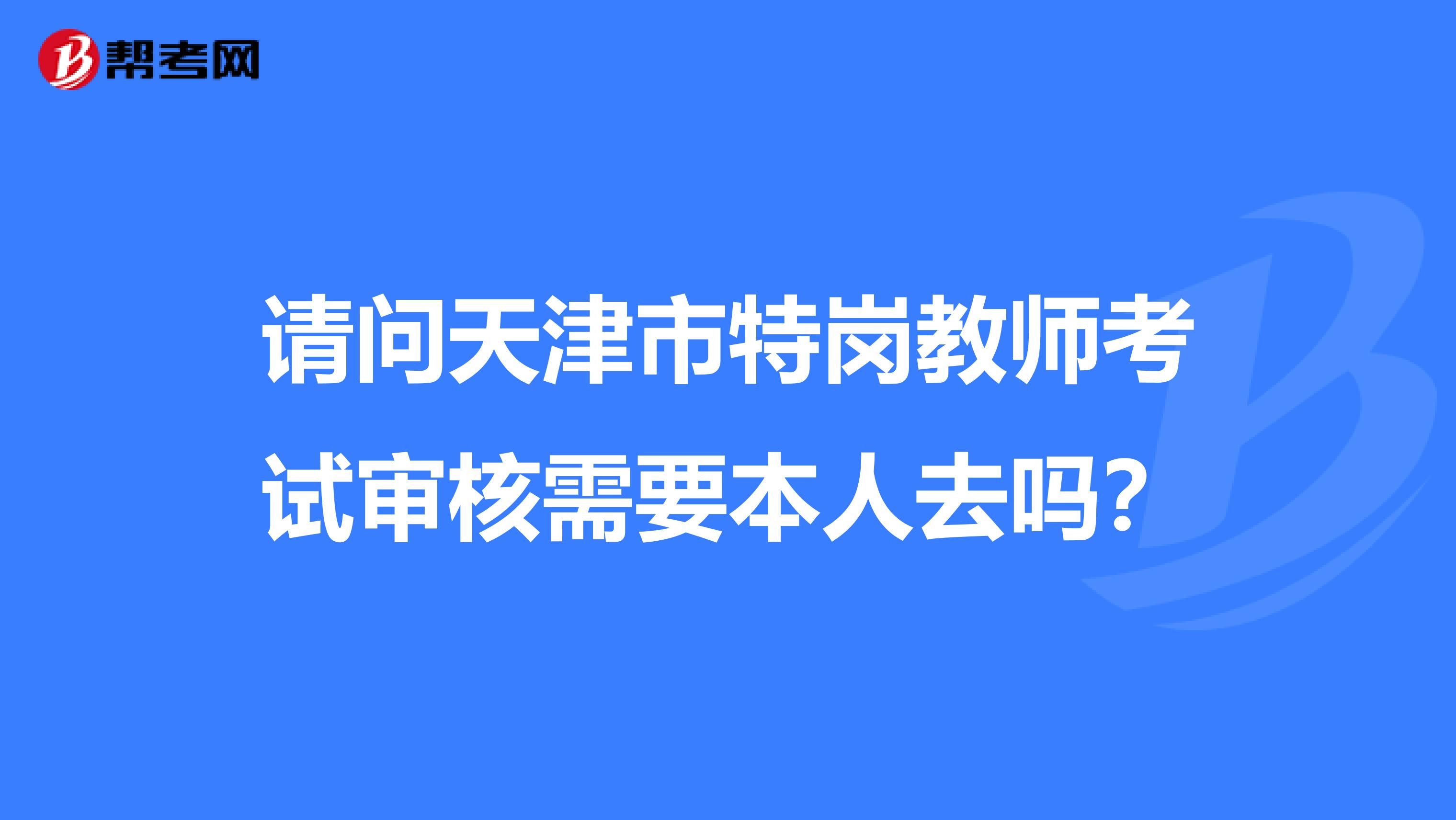 请问天津市特岗教师考试审核需要本人去吗？