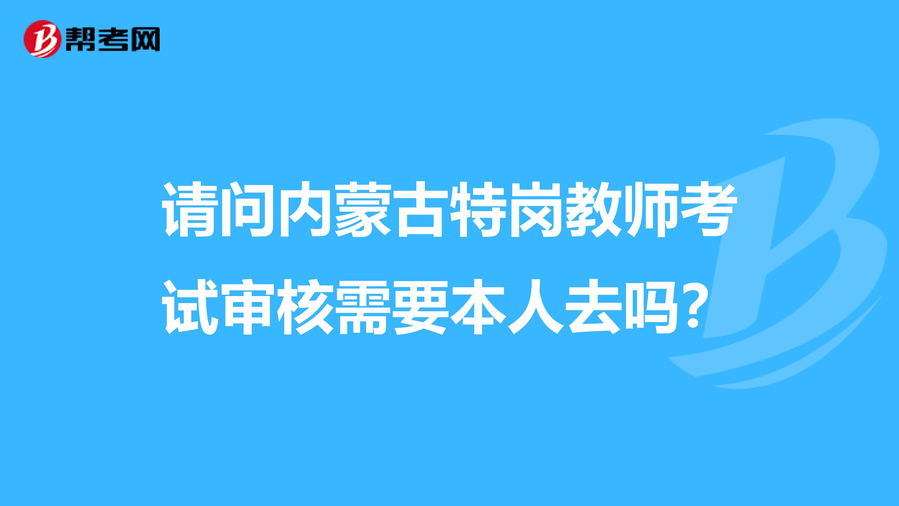 請問內蒙古特崗教師考試審核需要本人去嗎？