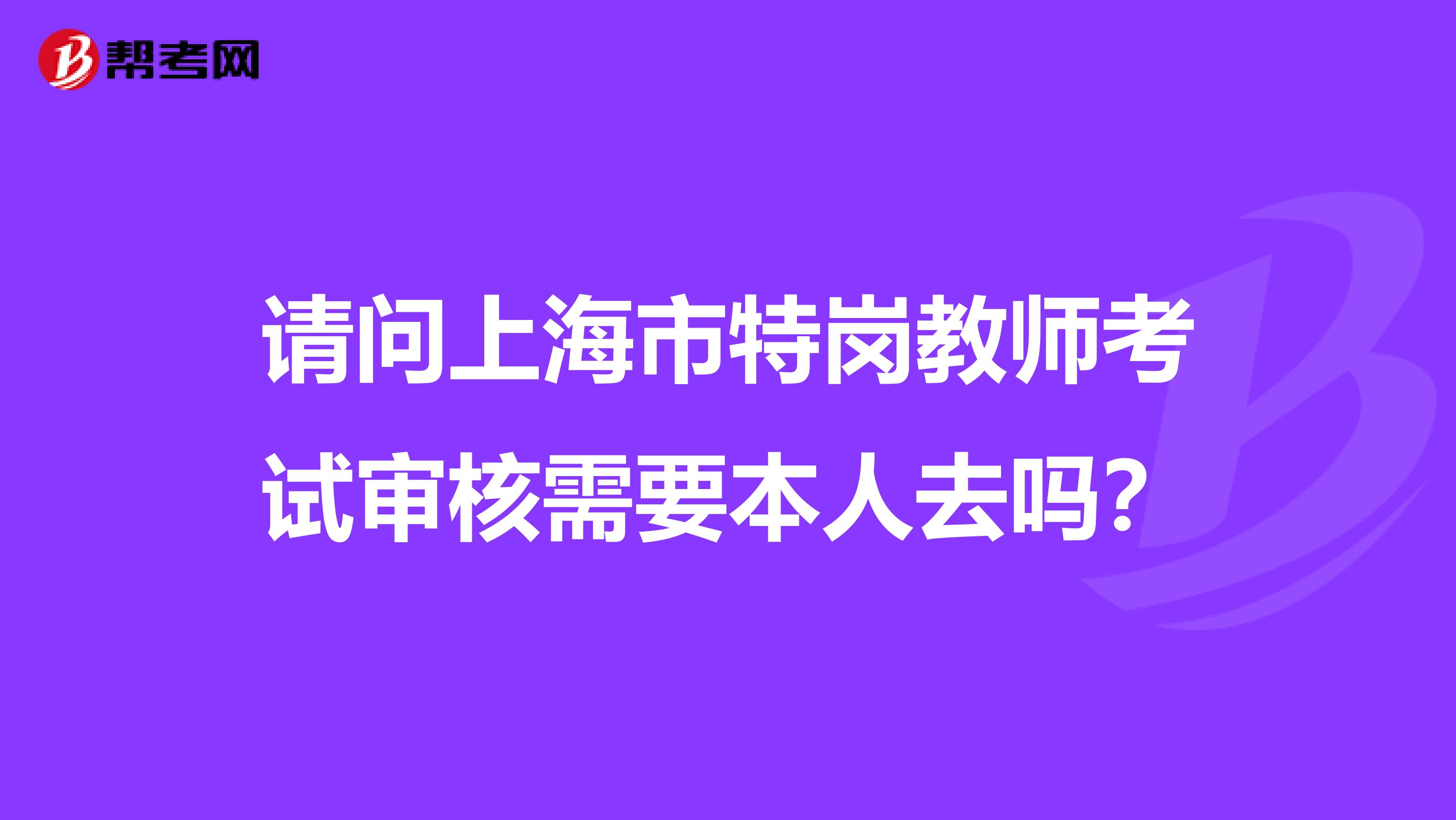 请问上海市特岗教师考试审核需要本人去吗？