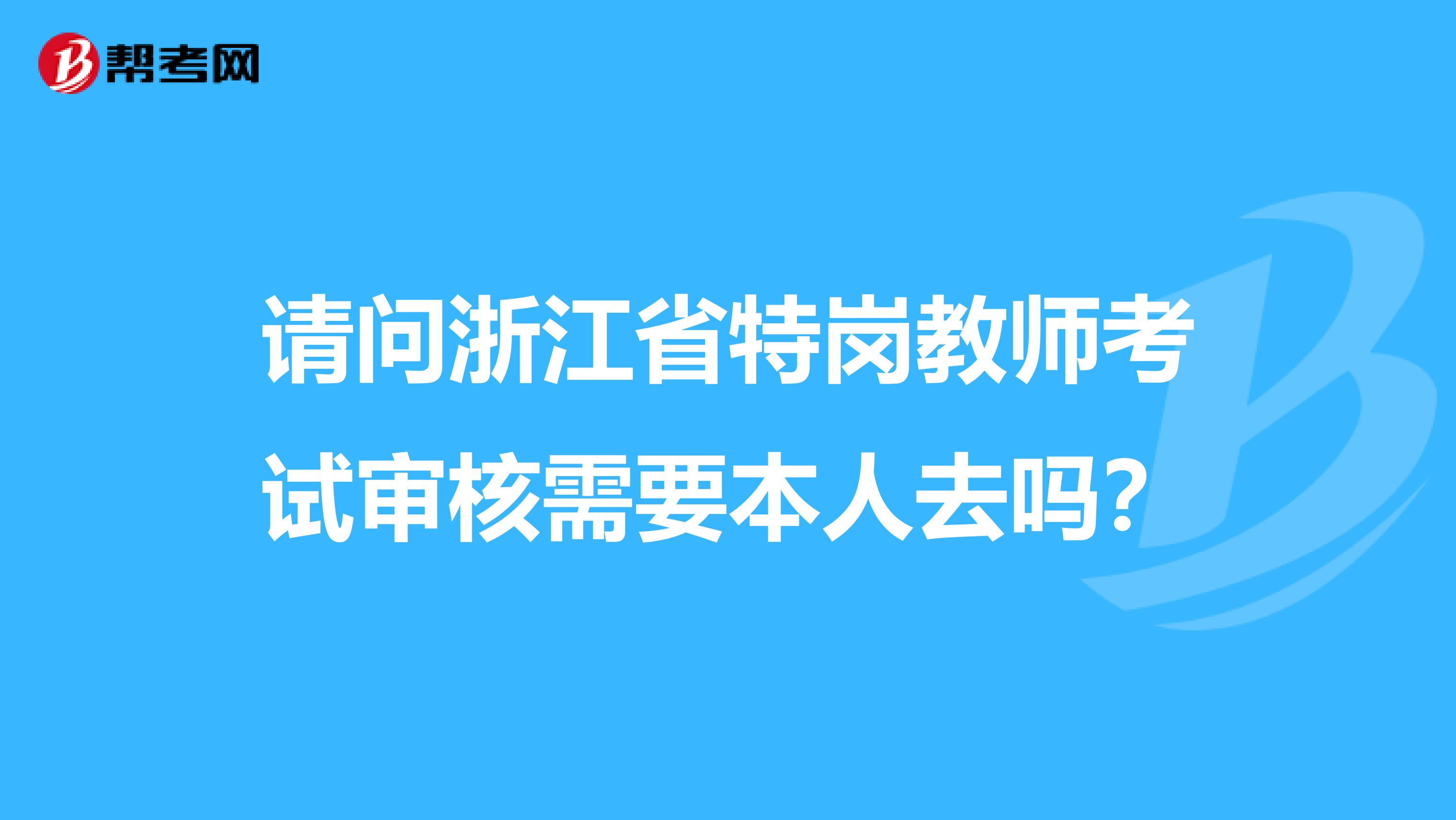 请问浙江省特岗教师考试审核需要本人去吗？