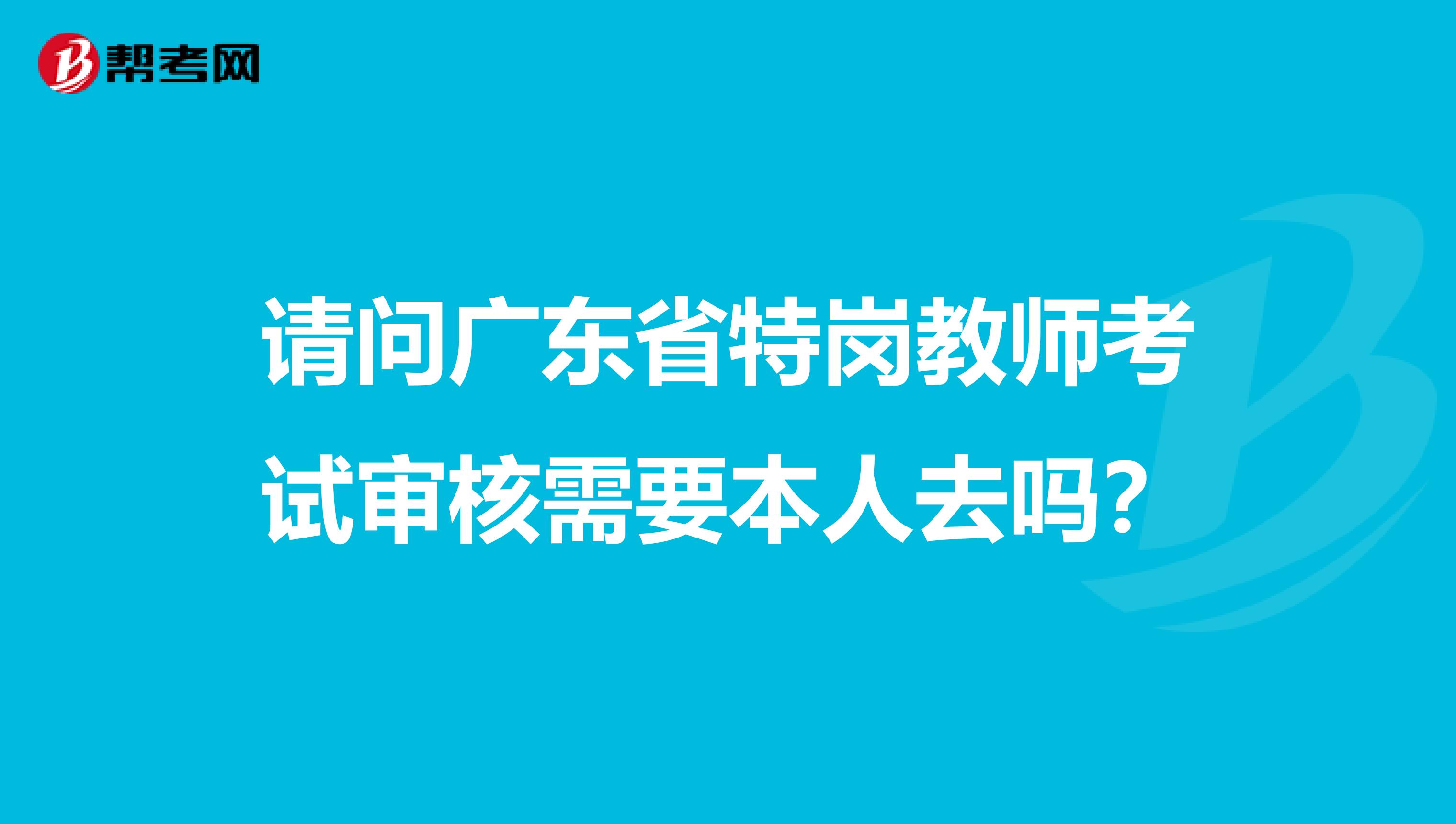 请问广东省特岗教师考试审核需要本人去吗？