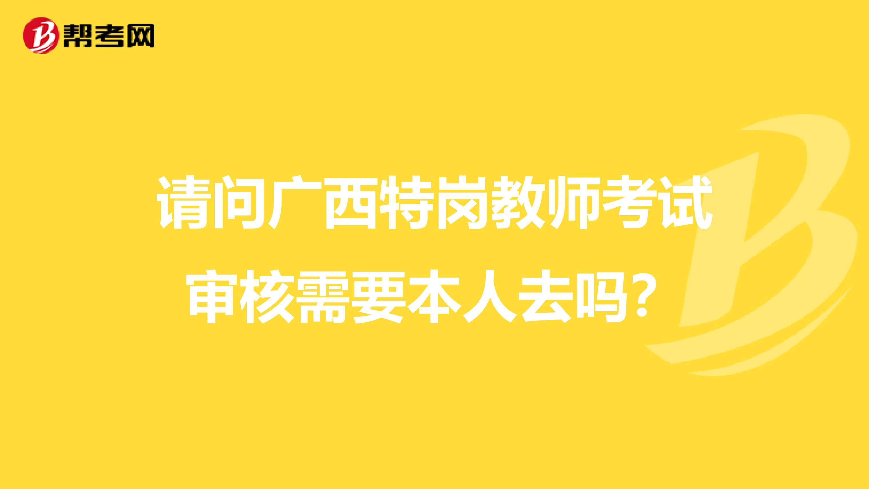 请问广西特岗教师考试审核需要本人去吗？