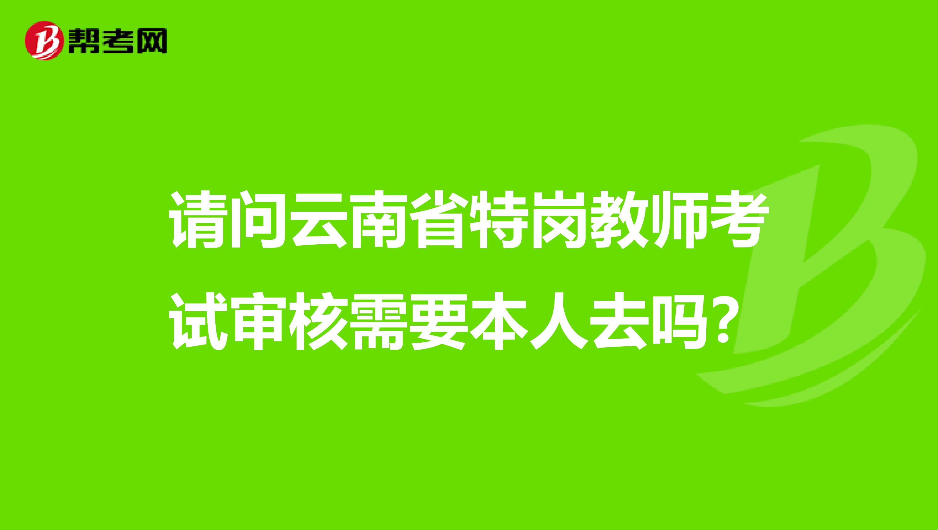 请问云南省特岗教师考试审核需要本人去吗？
