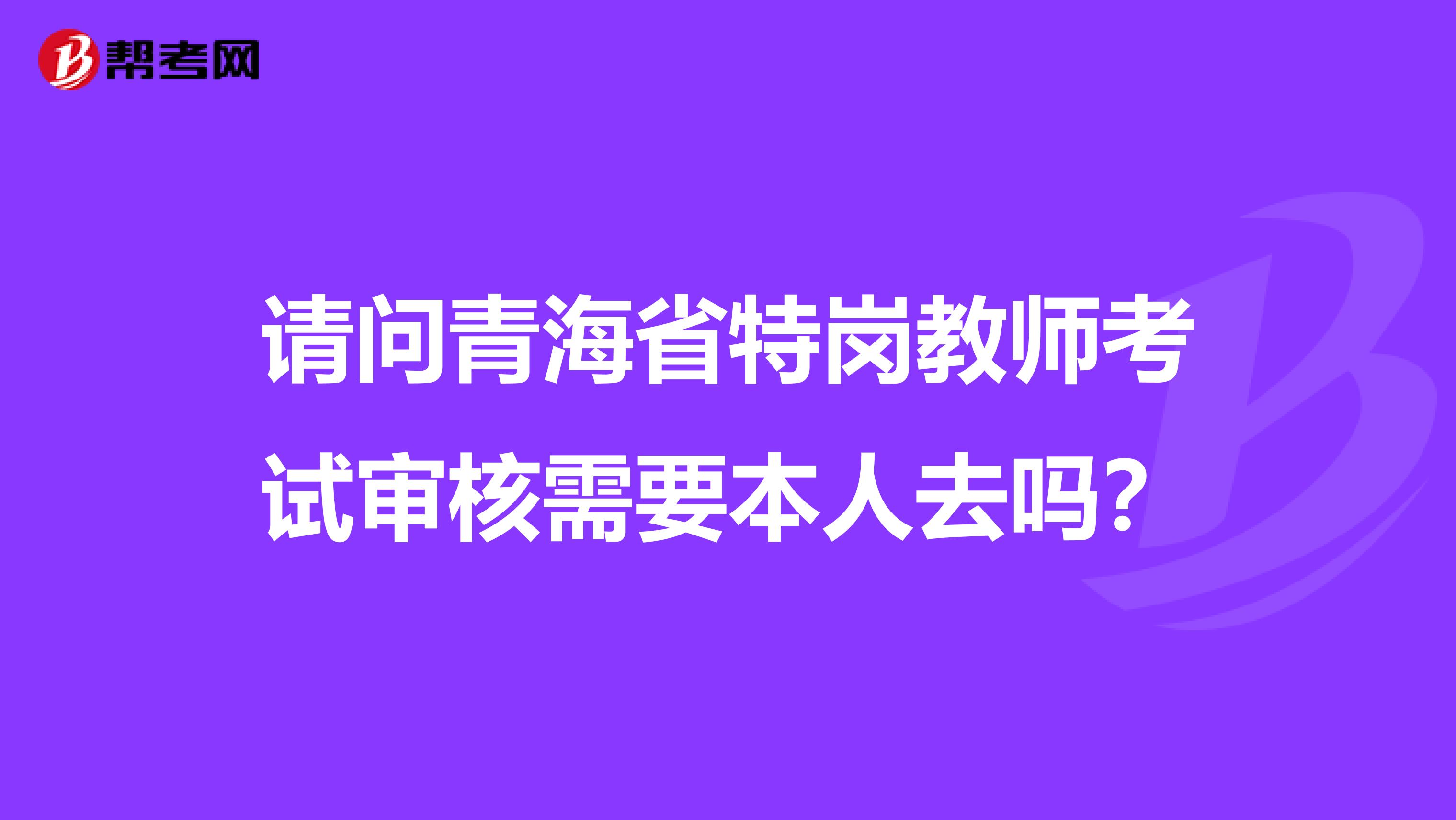 請問青海省特崗教師考試審核需要本人去嗎？