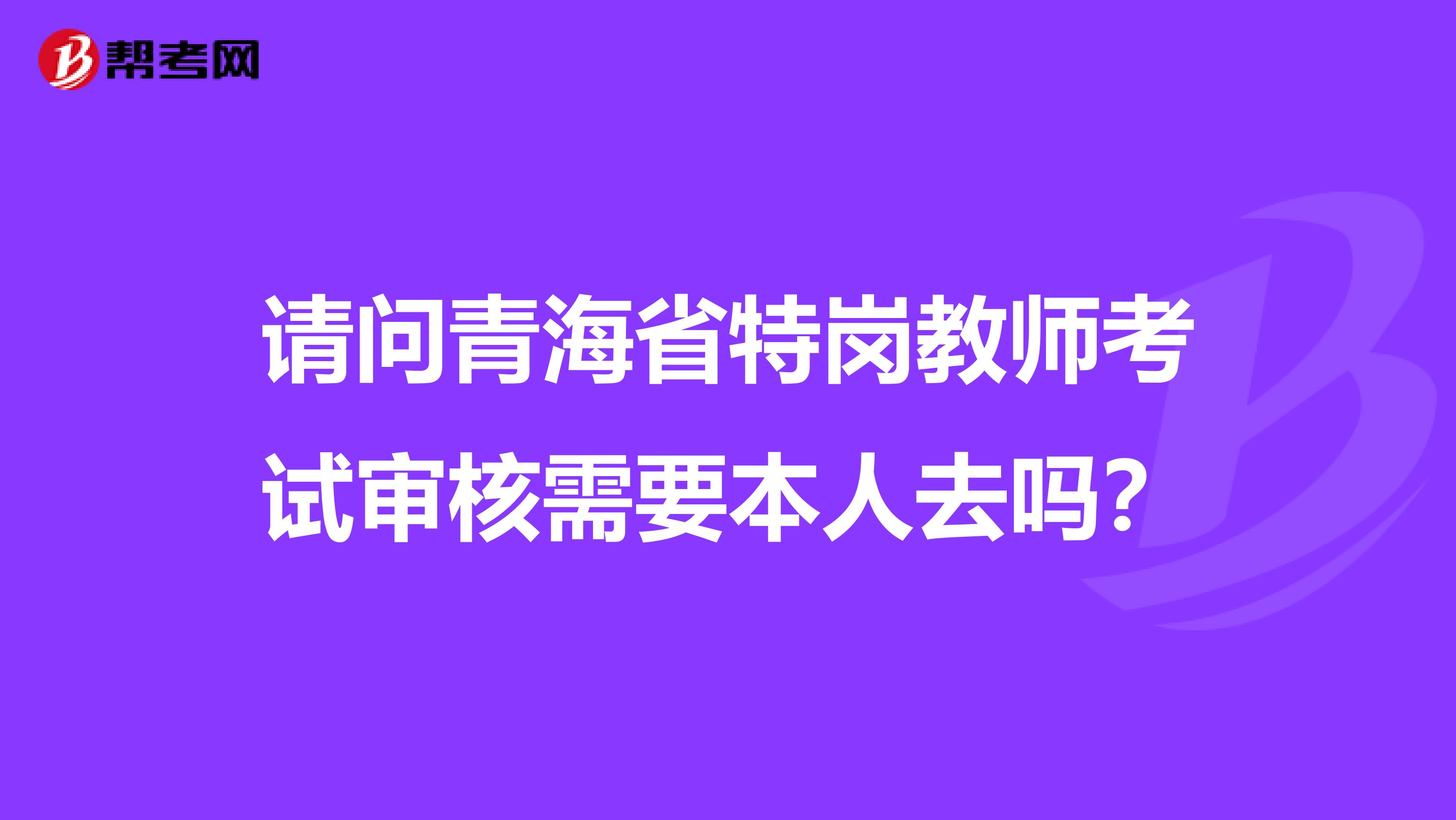 请问青海省特岗教师考试审核需要本人去吗？