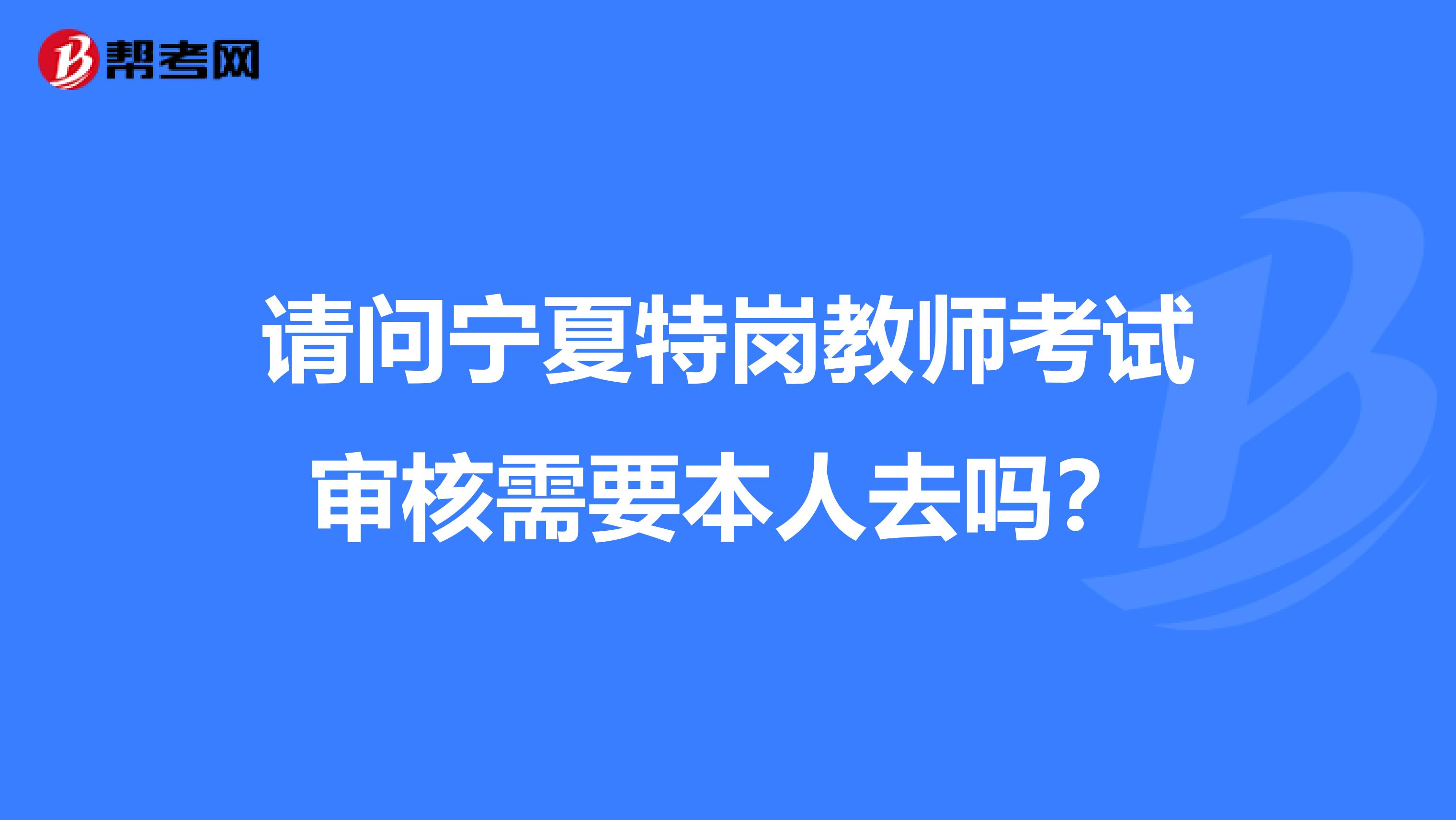 请问宁夏特岗教师考试审核需要本人去吗？