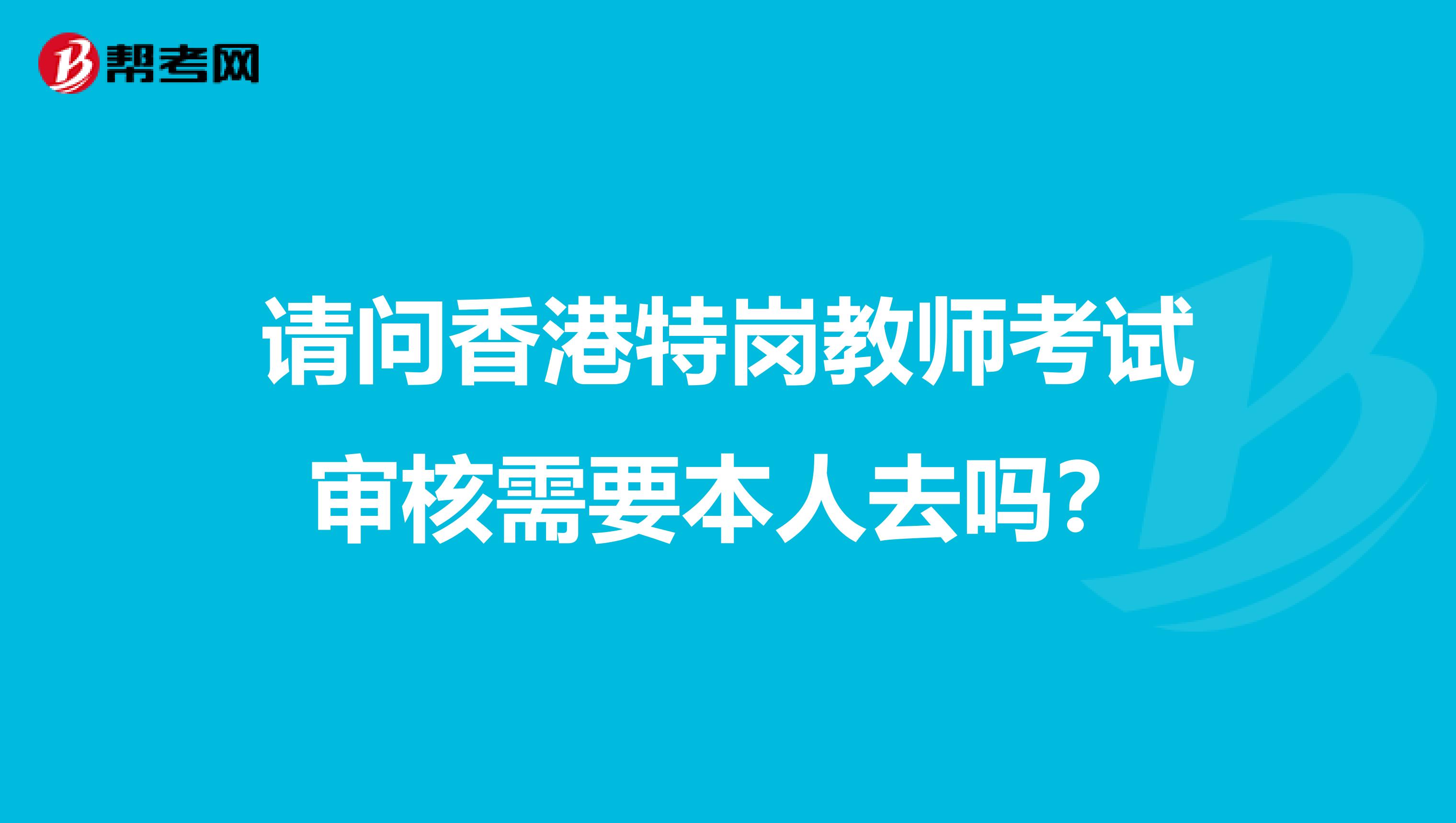 请问香港特岗教师考试审核需要本人去吗？