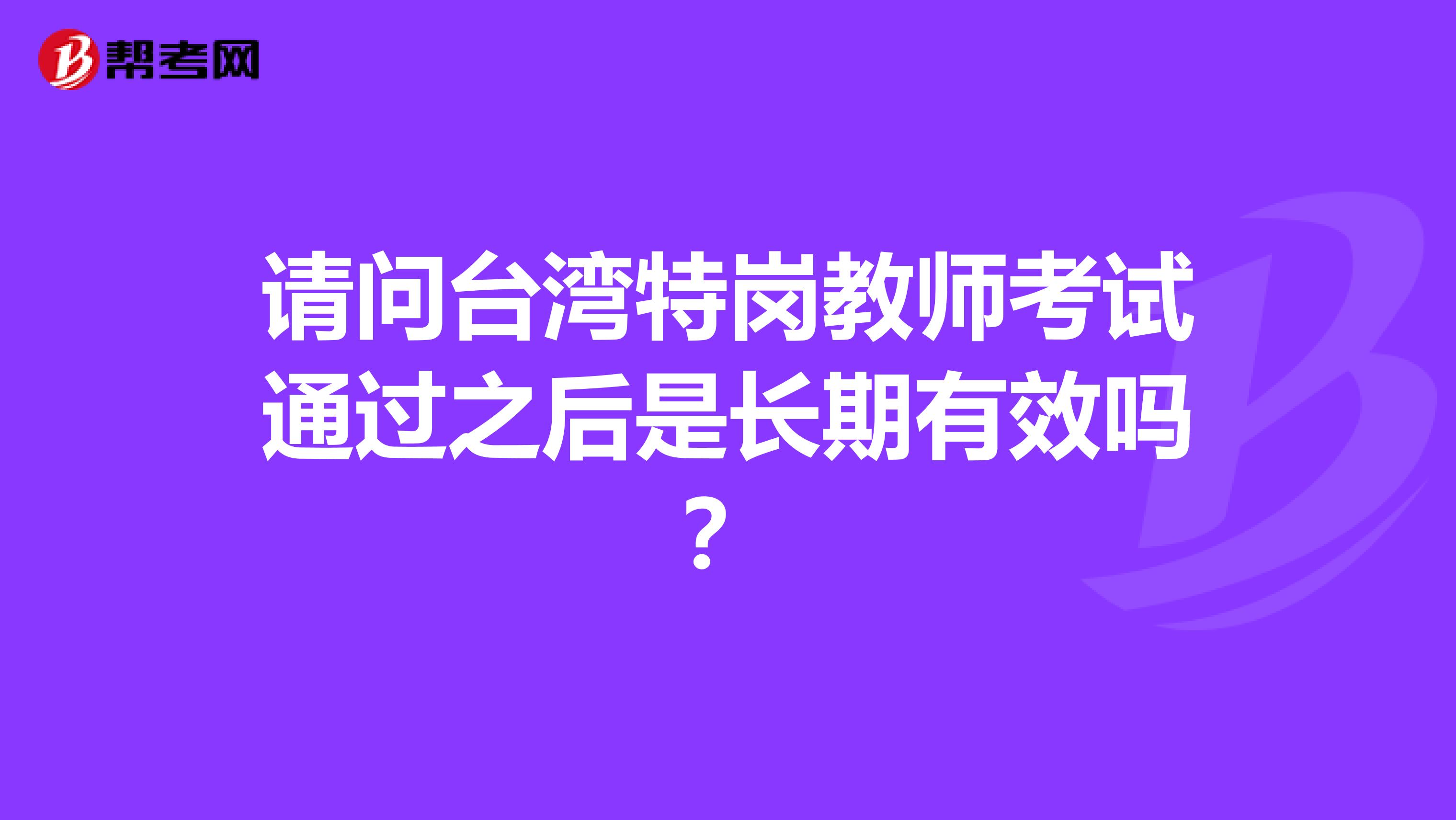 请问台湾特岗教师考试通过之后是长期有效吗？