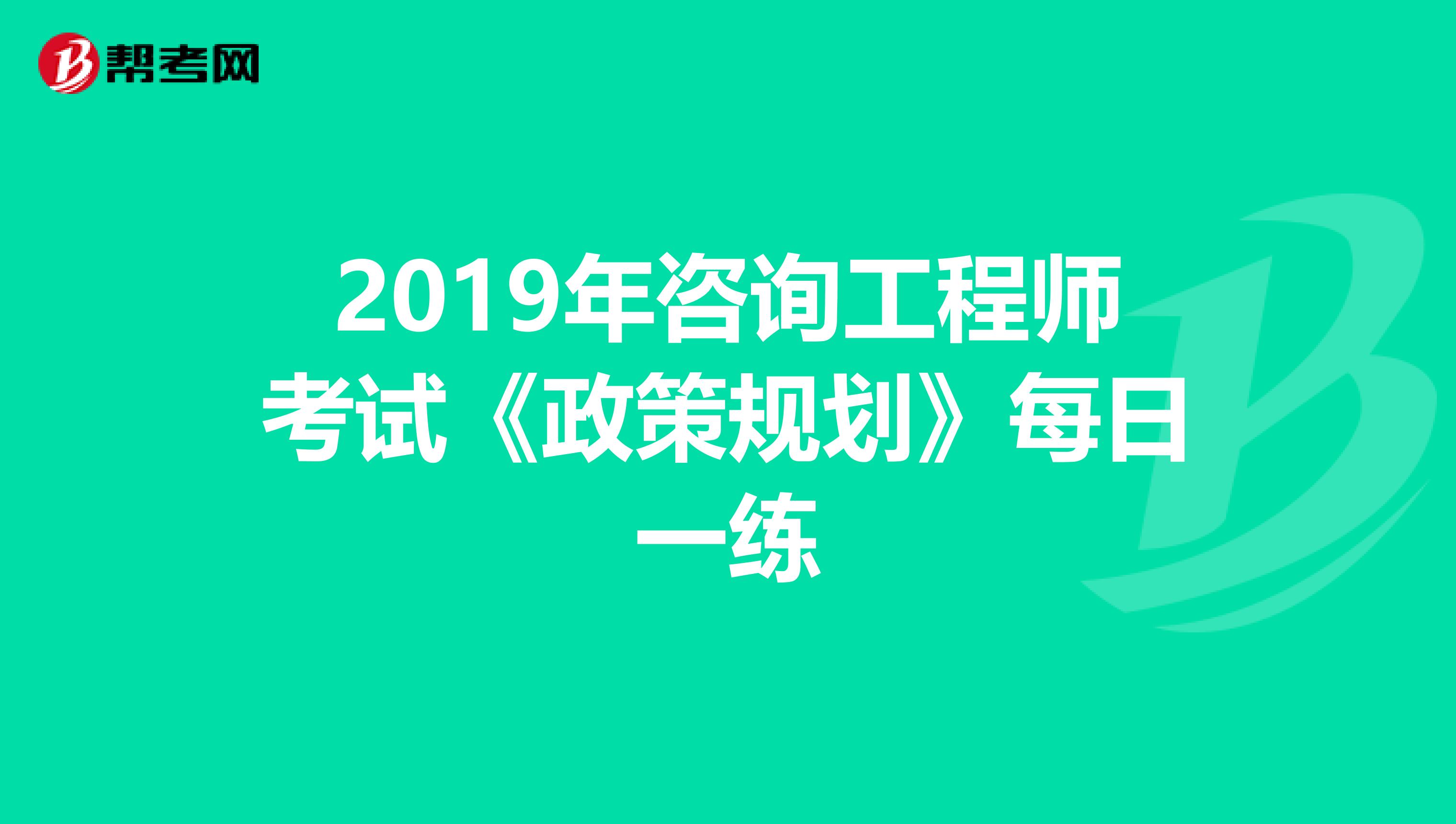 2019年咨询工程师考试《政策规划》每日一练