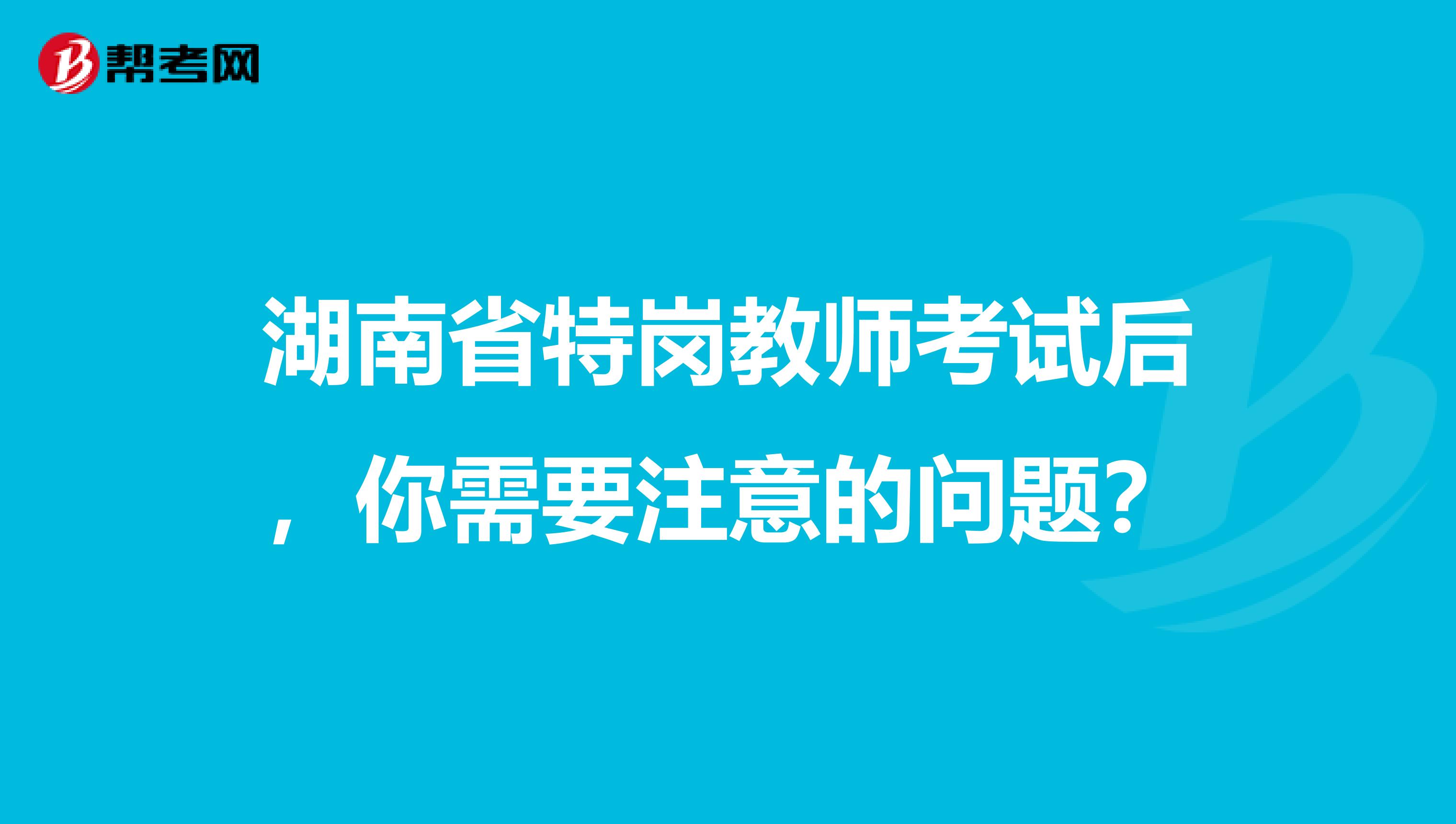 湖南省特岗教师考试后，你需要注意的问题？