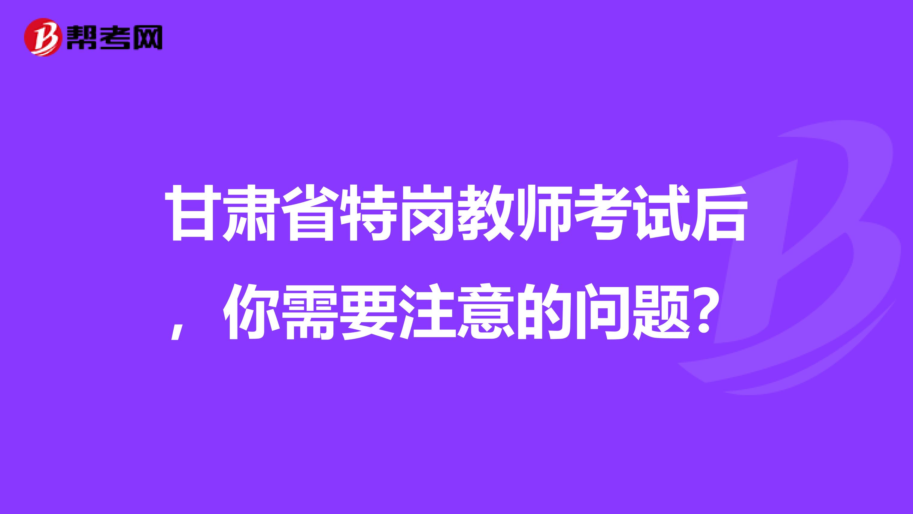 甘肃省特岗教师考试后，你需要注意的问题？