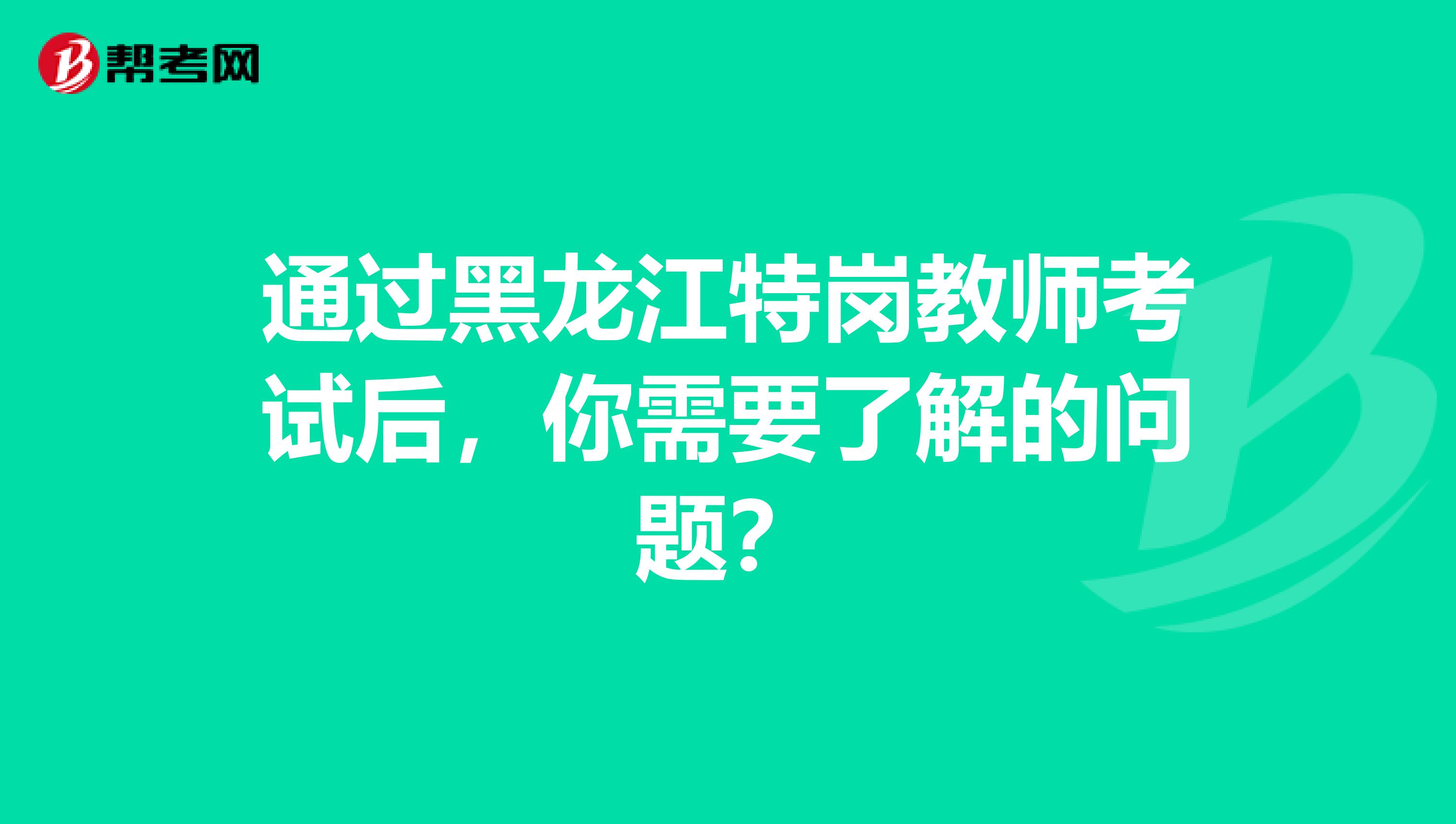 通过黑龙江特岗教师考试后，你需要了解的问题？