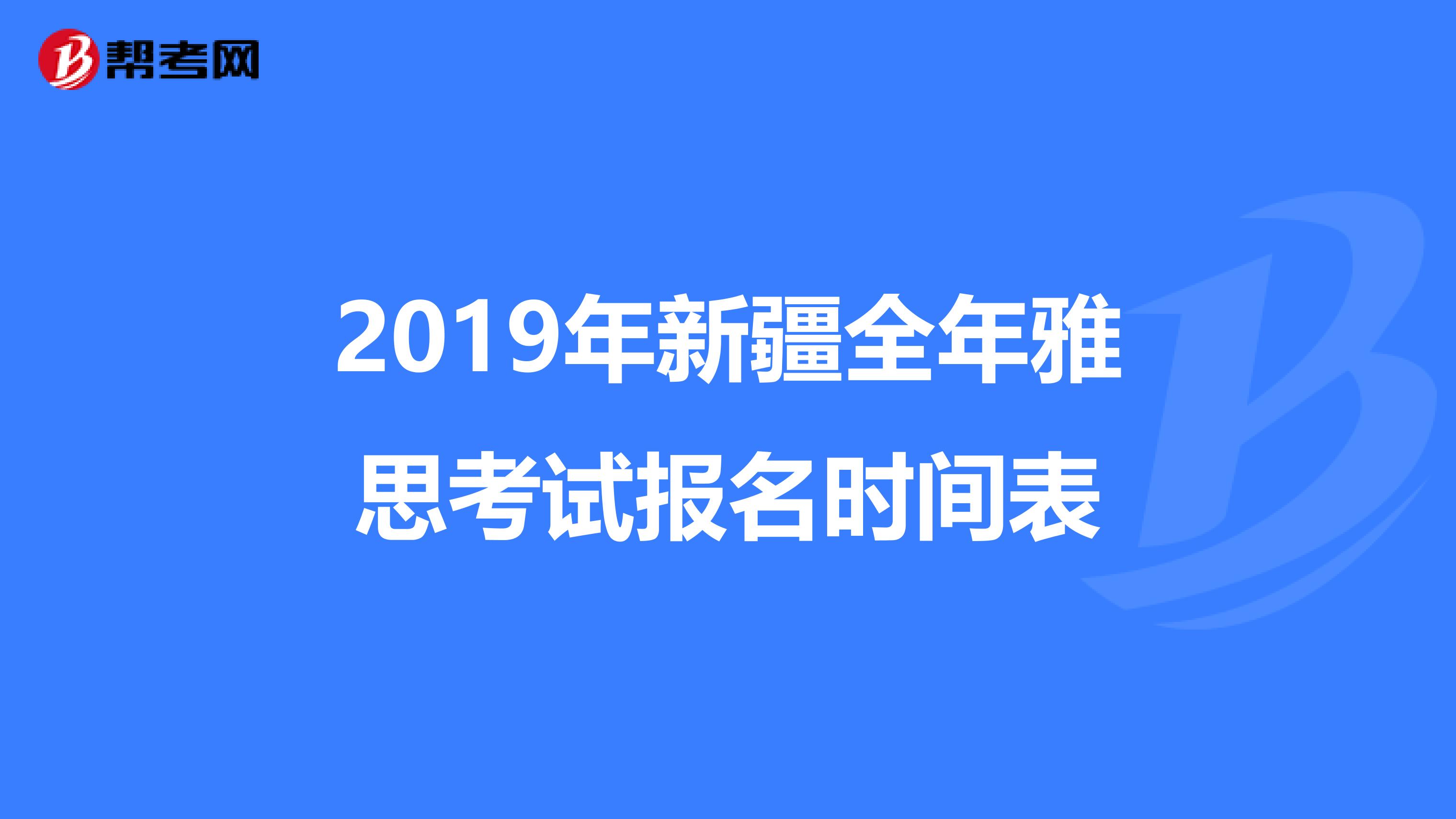 2019年新疆全年雅思考试报名时间表