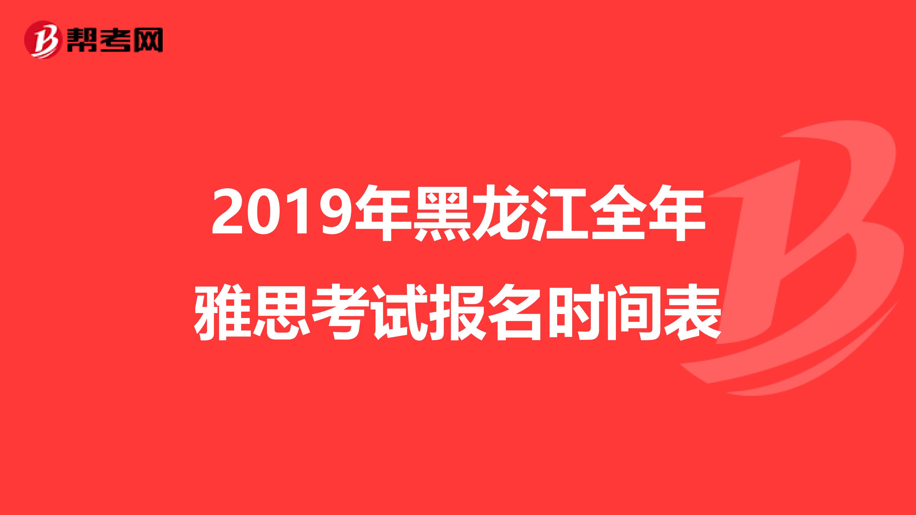2019年黑龙江全年雅思考试报名时间表