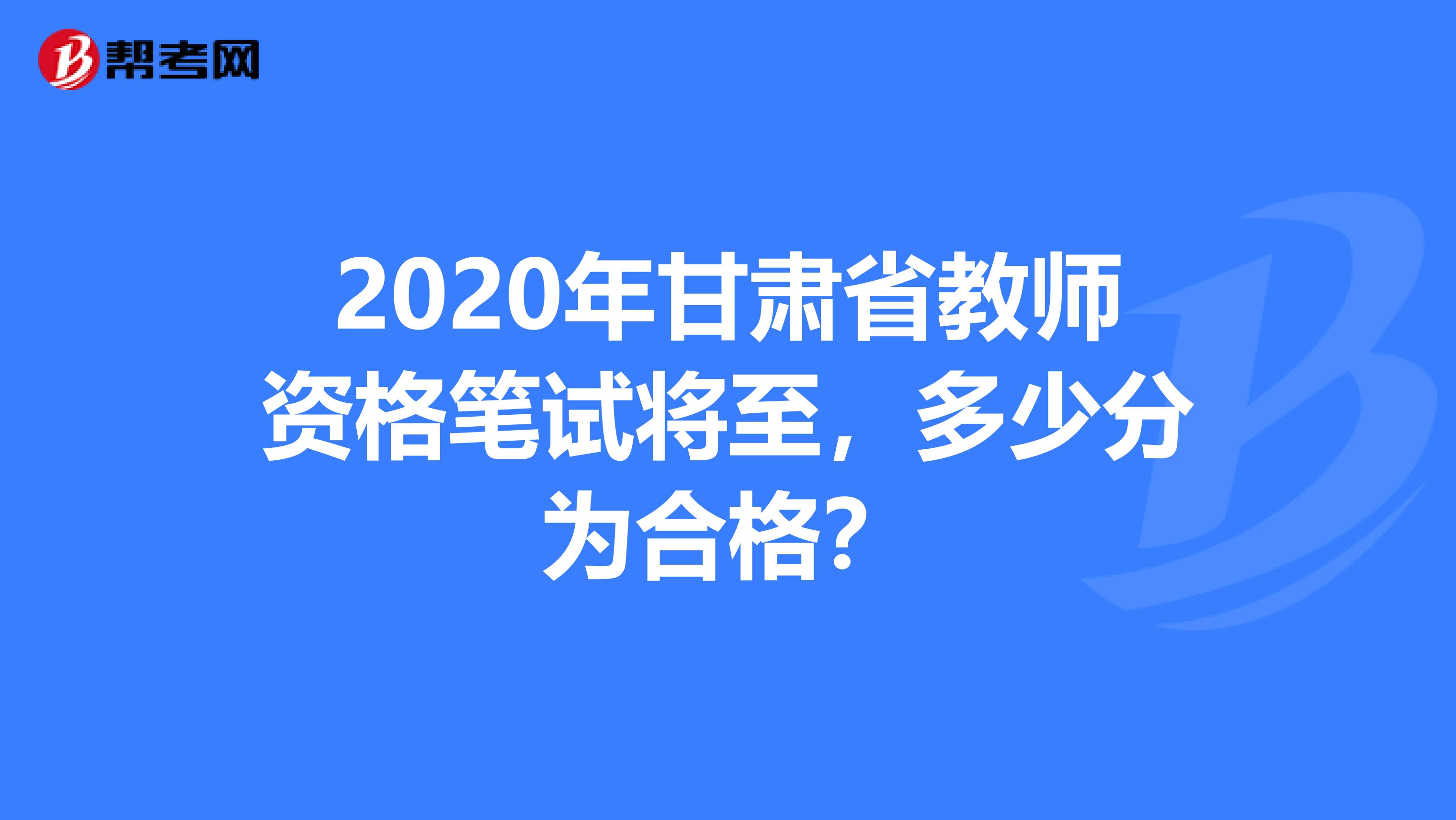 2020年甘肃省教师资格笔试将至，多少分为合格？