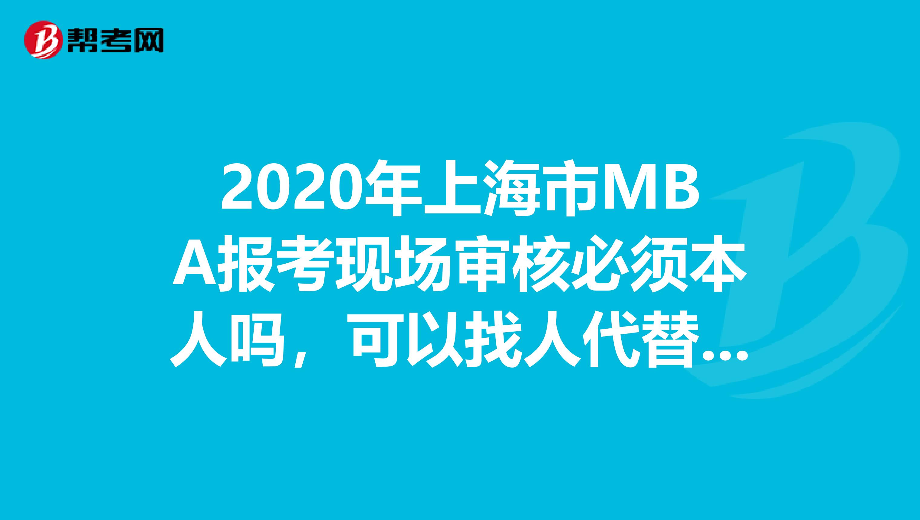 2020年上海市MBA報考現(xiàn)場審核必須本人嗎，可以找人代替嗎？