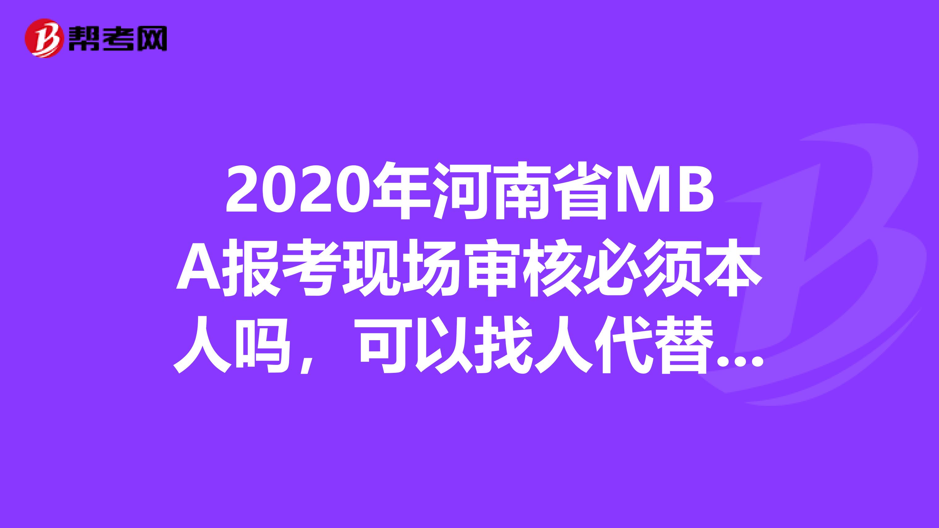 2020年河南省MBA報(bào)考現(xiàn)場(chǎng)審核必須本人嗎，可以找人代替嗎？