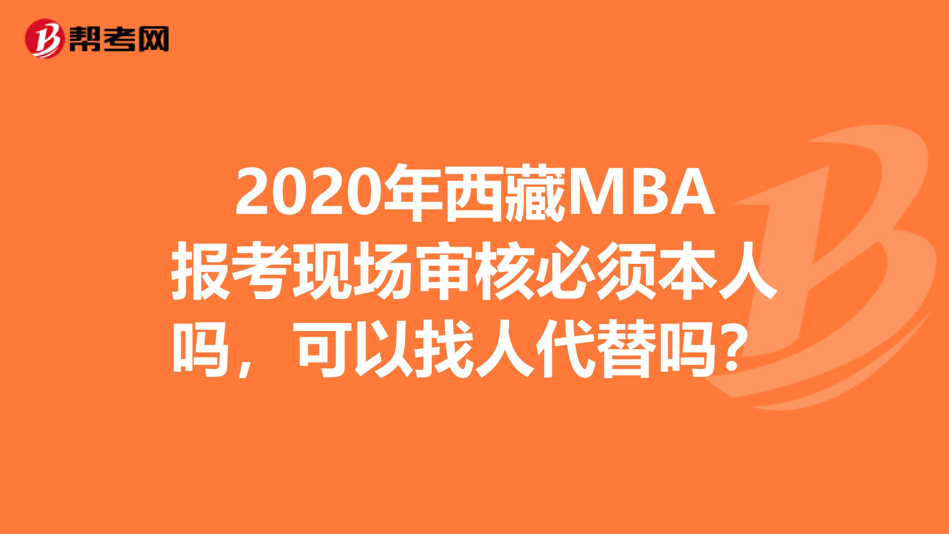 2020年西藏MBA報考現(xiàn)場審核必須本人嗎，可以找人代替嗎？
