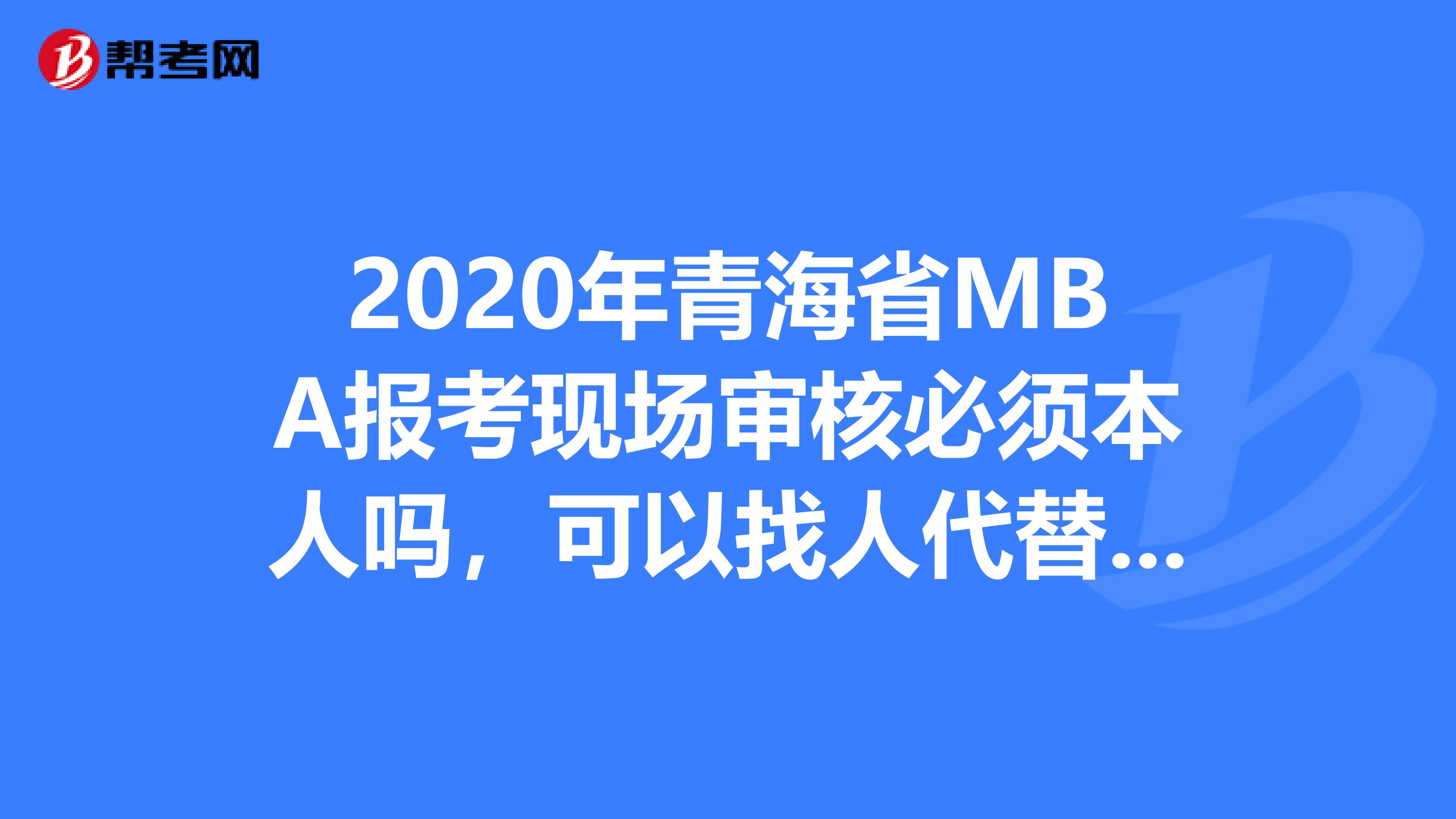 2020年青海省MBA報考現(xiàn)場審核必須本人嗎，可以找人代替嗎？