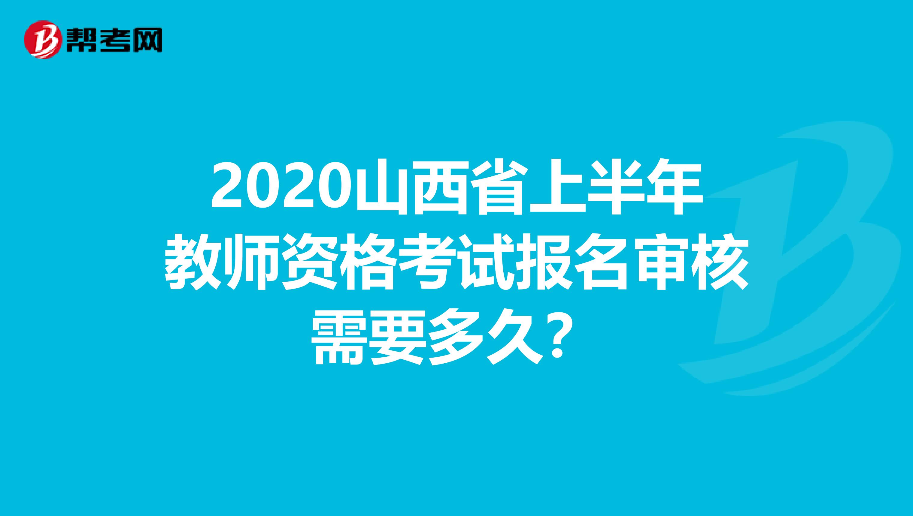 2020山西省上半年教师资格考试报名审核需要多久？