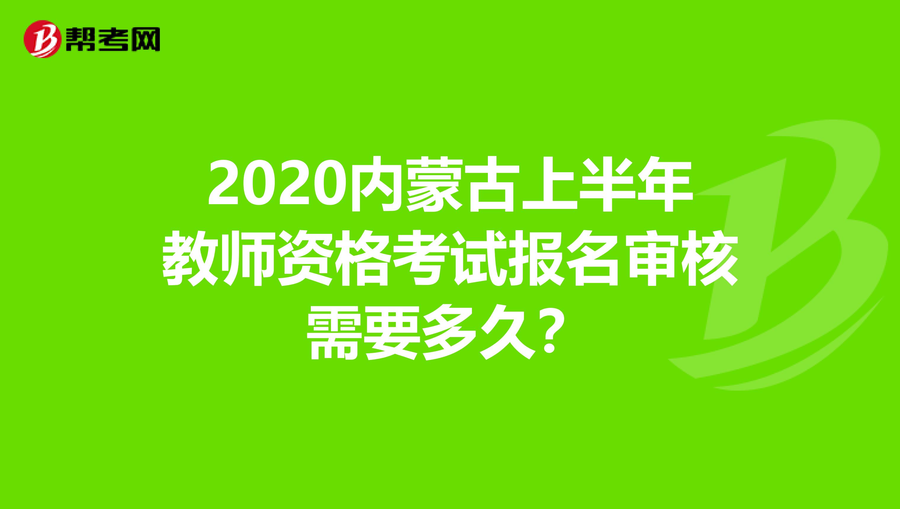 2020内蒙古上半年教师资格考试报名审核需要多久？