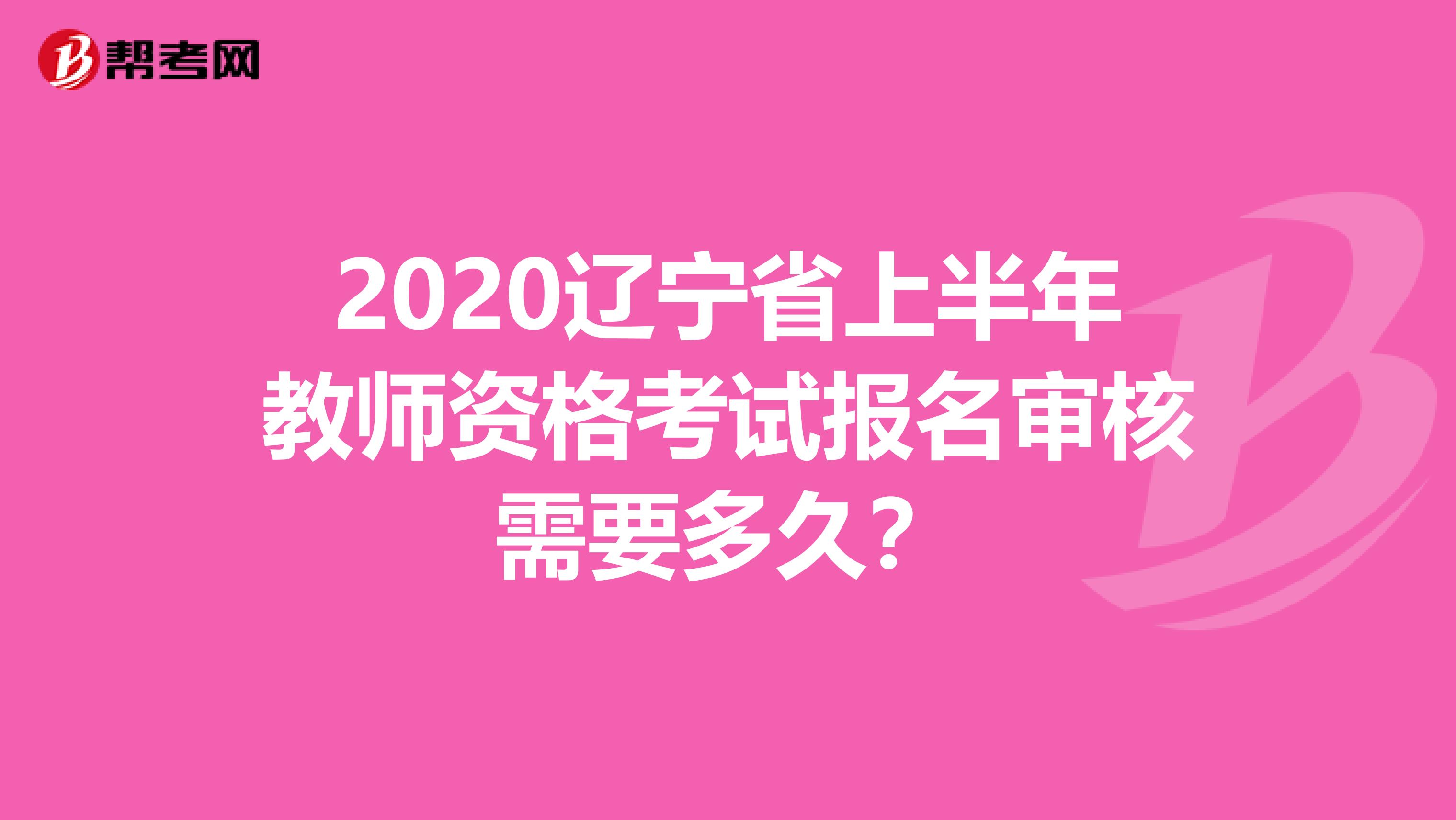 2020辽宁省上半年教师资格考试报名审核需要多久？