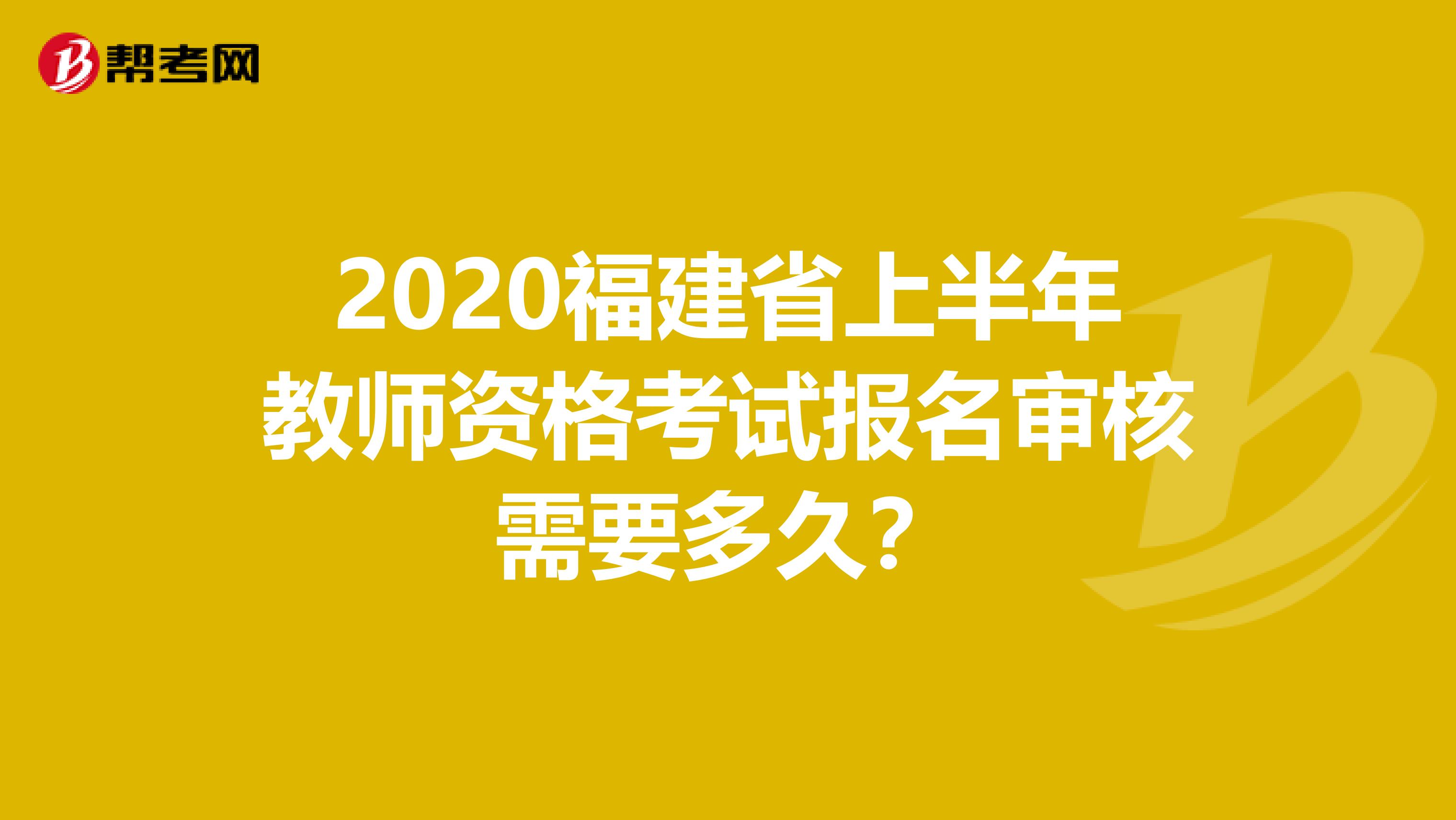 2020福建省上半年教师资格考试报名审核需要多久？