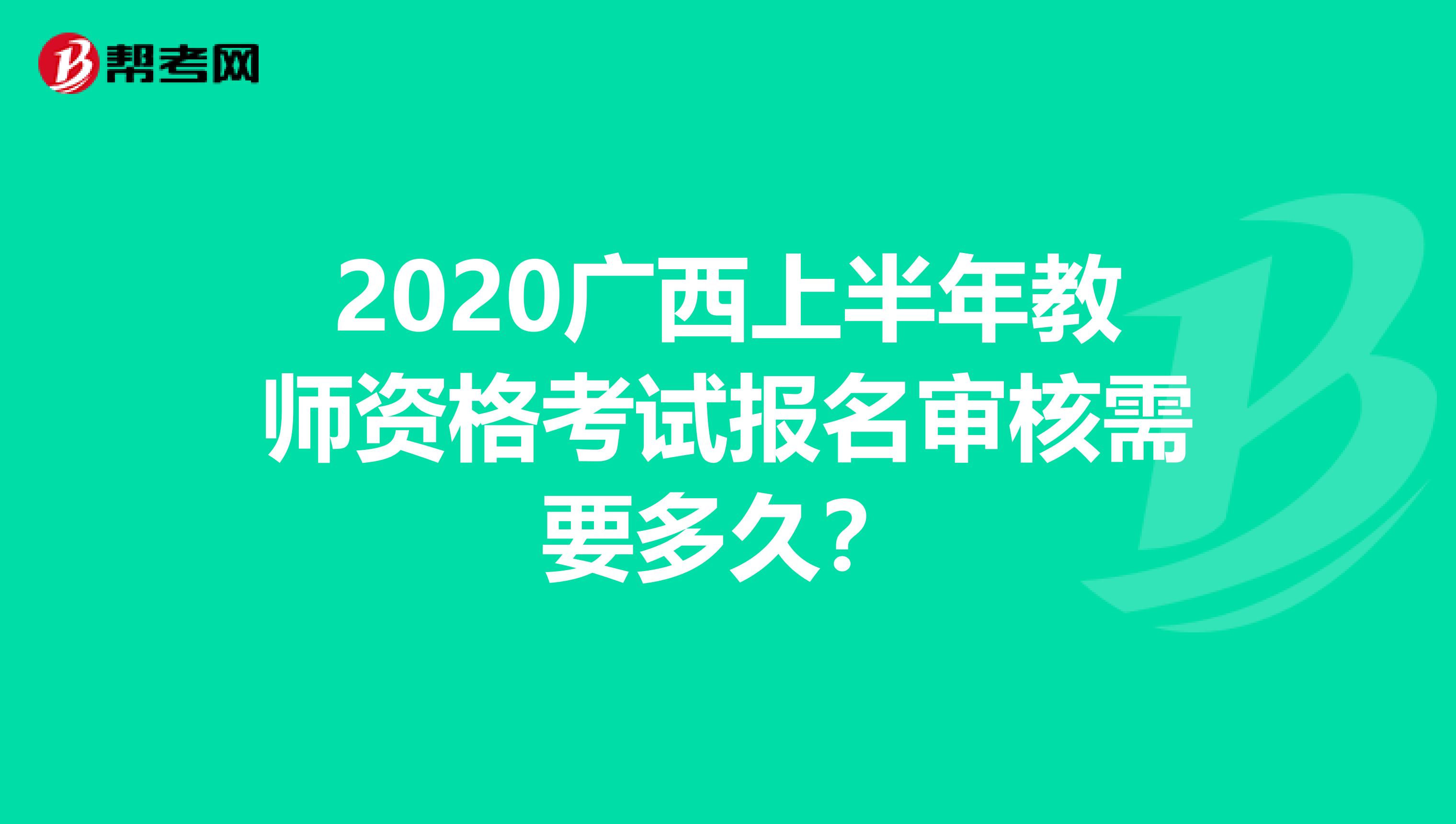 2020广西上半年教师资格考试报名审核需要多久？