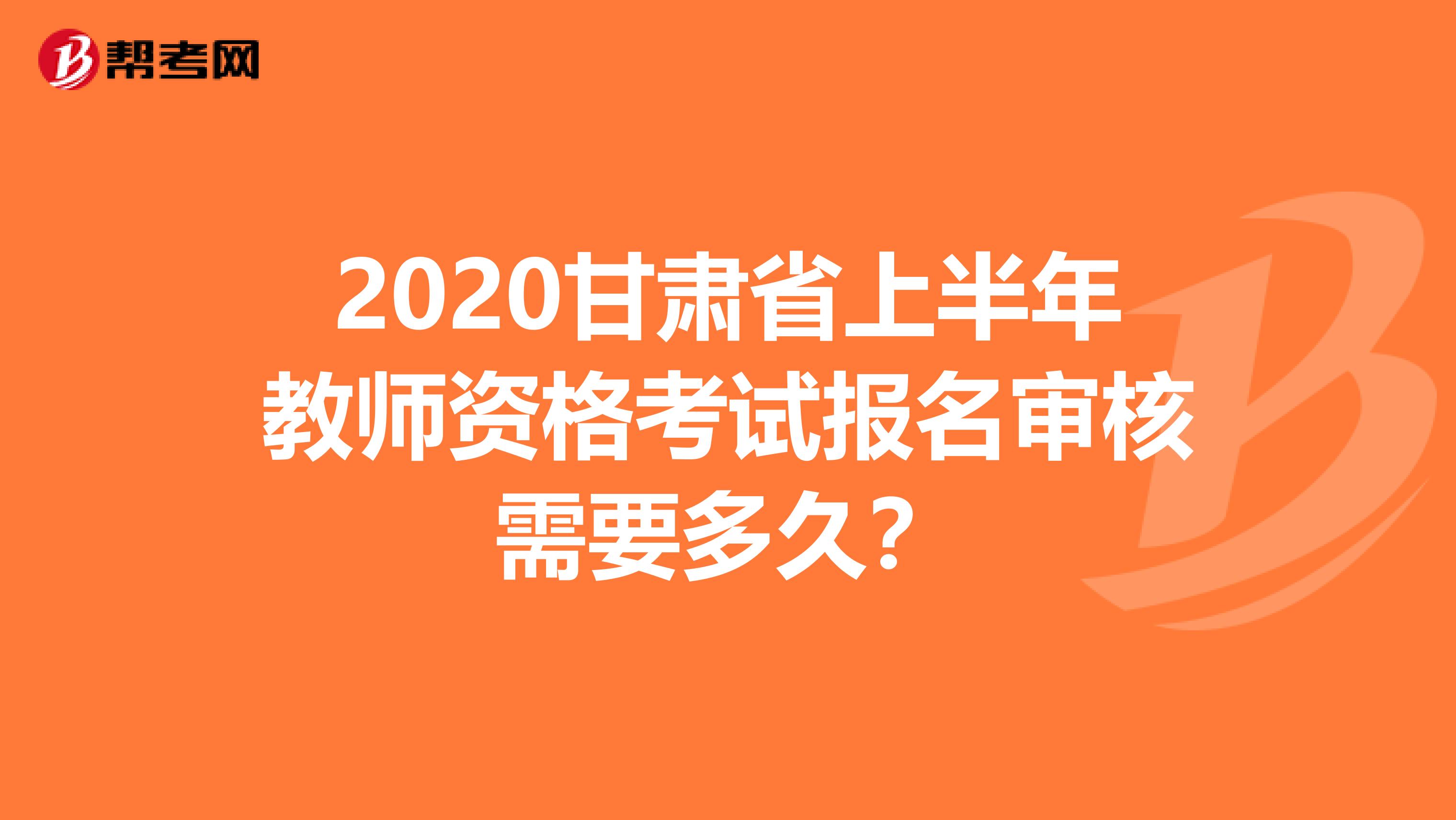 2020甘肃省上半年教师资格考试报名审核需要多久？