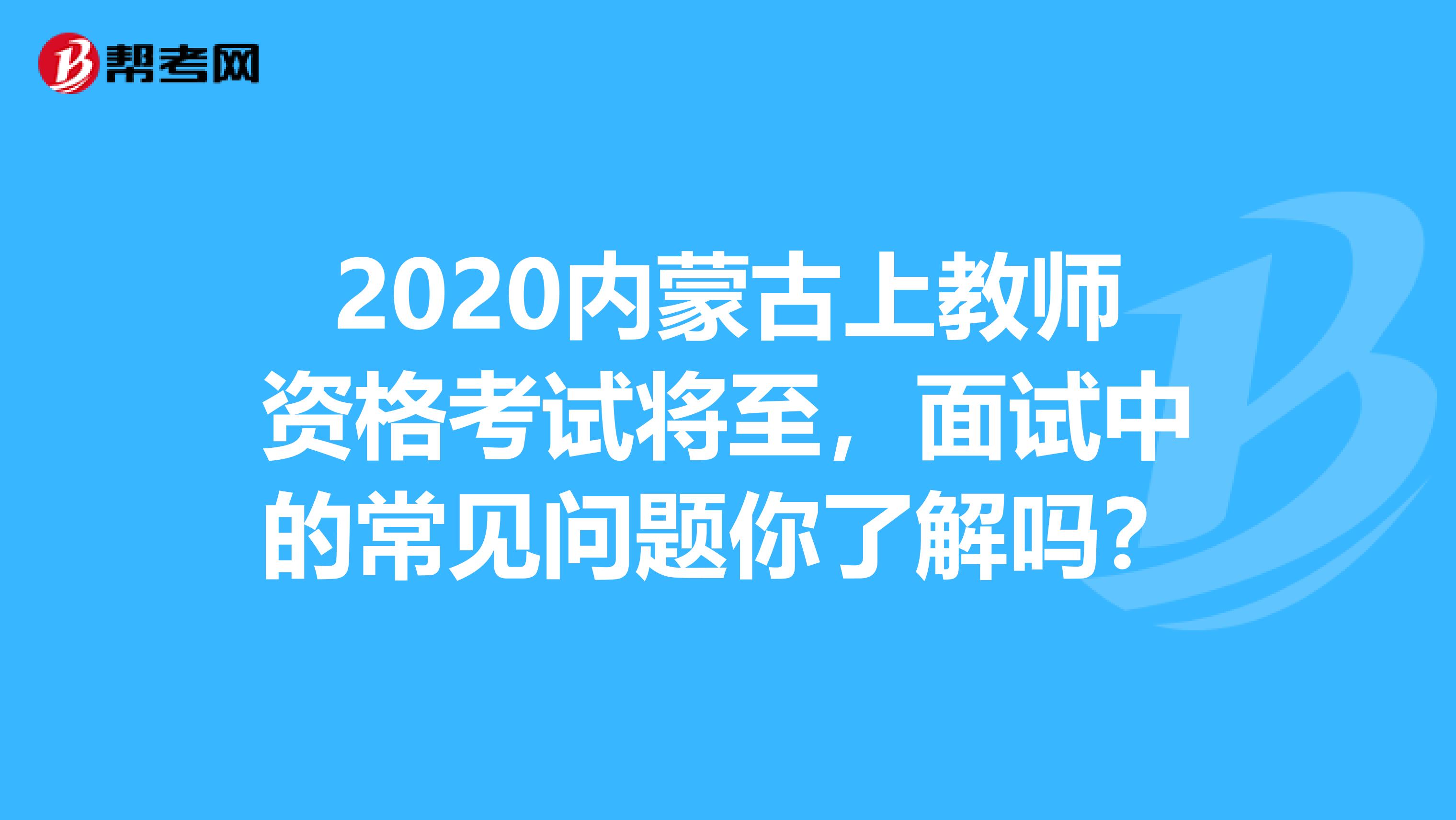 2020内蒙古上教师资格考试将至，面试中的常见问题你了解吗？