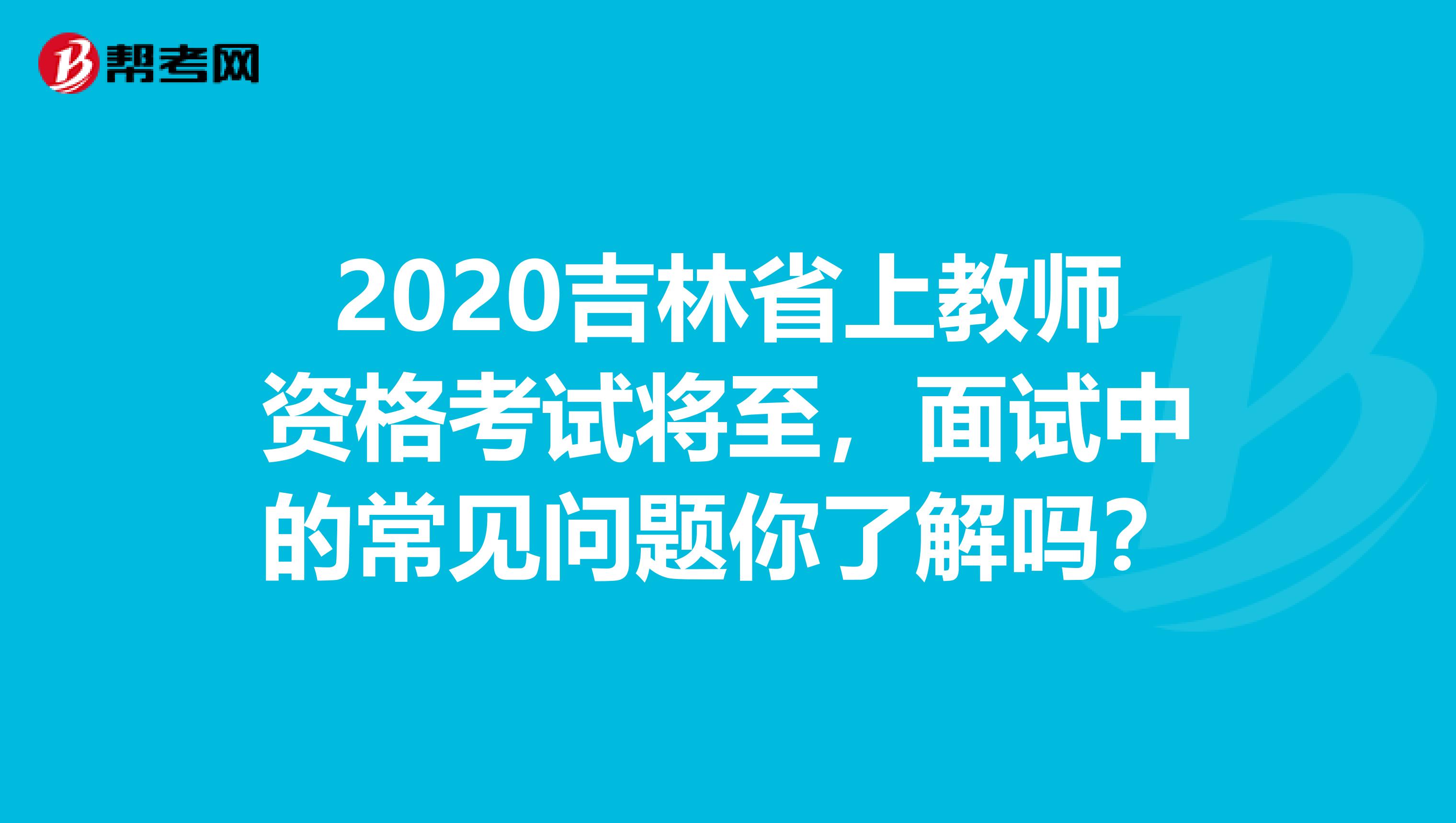 2020吉林省上教师资格考试将至，面试中的常见问题你了解吗？