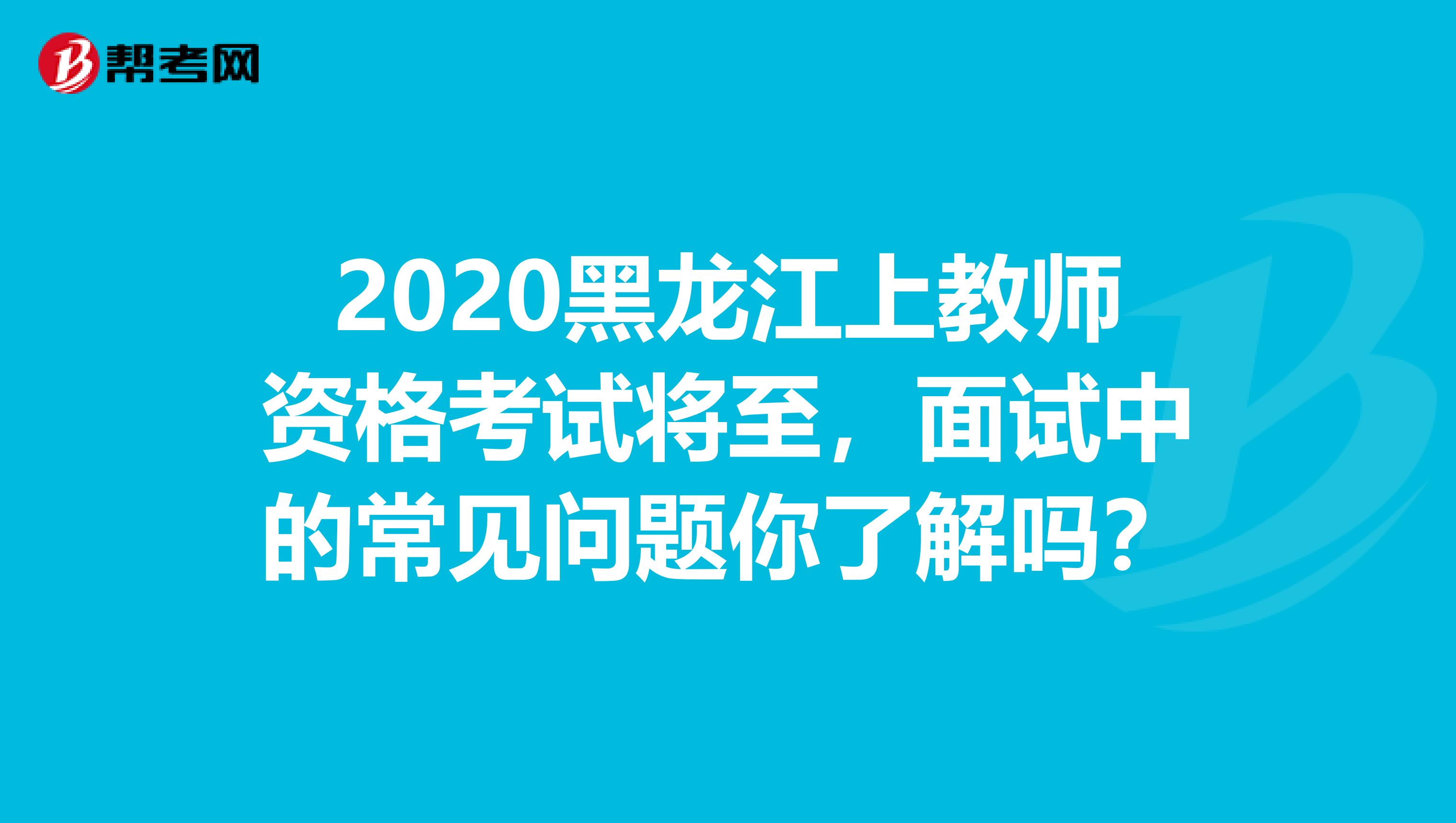 2020黑龙江上教师资格考试将至，面试中的常见问题你了解吗？