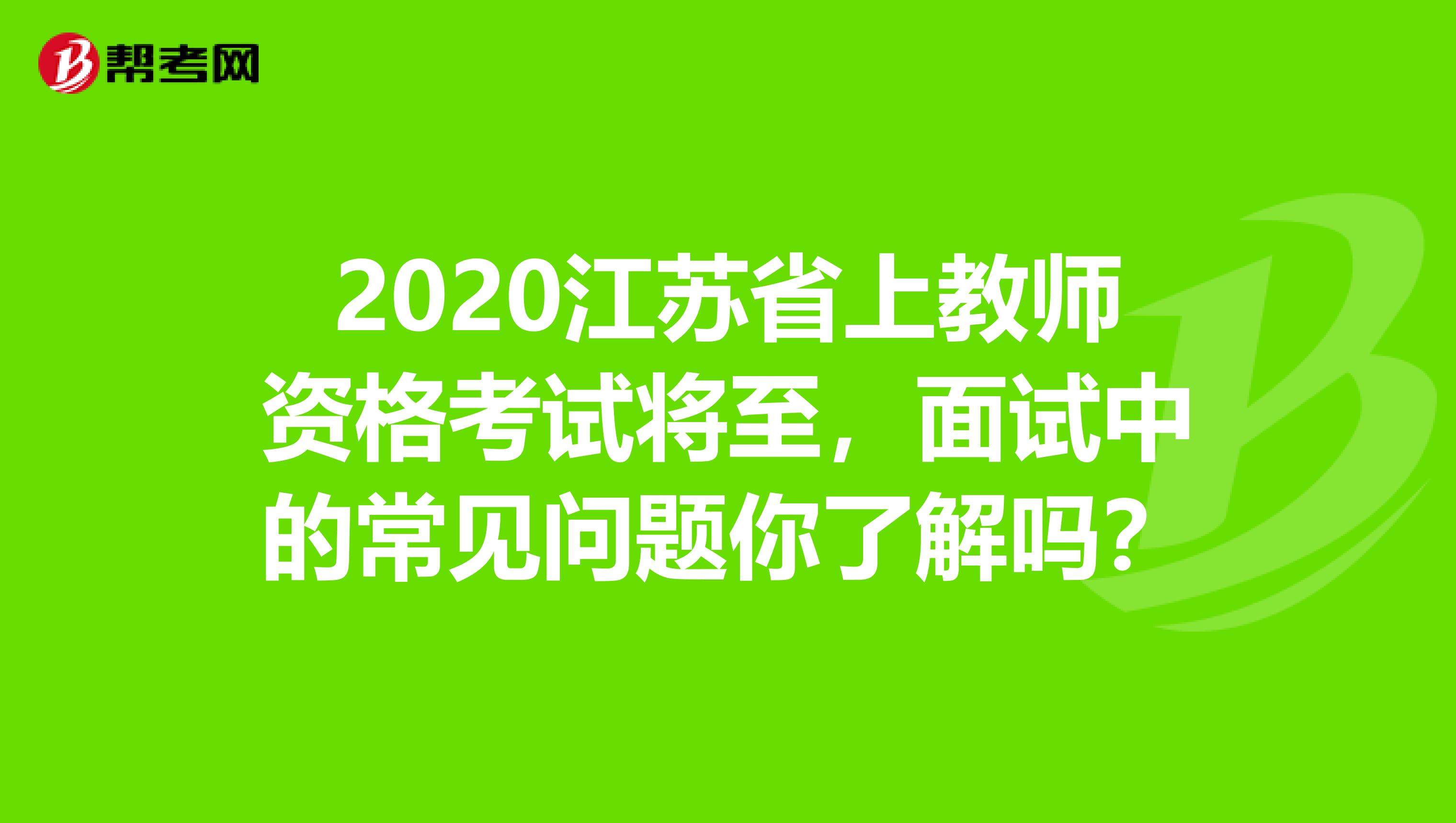 2020江苏省上教师资格考试将至，面试中的常见问题你了解吗？