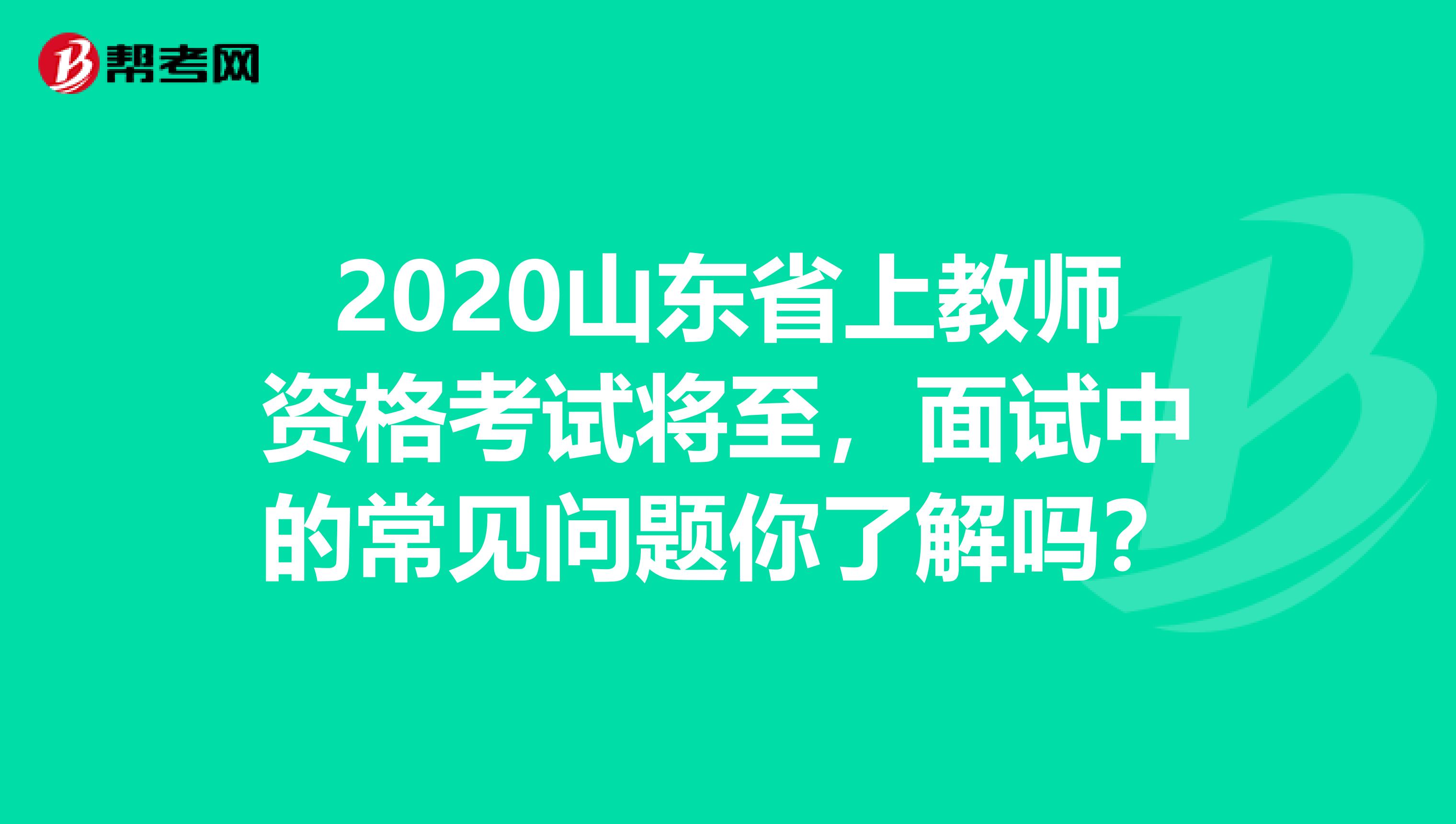 2020山东省上教师资格考试将至，面试中的常见问题你了解吗？