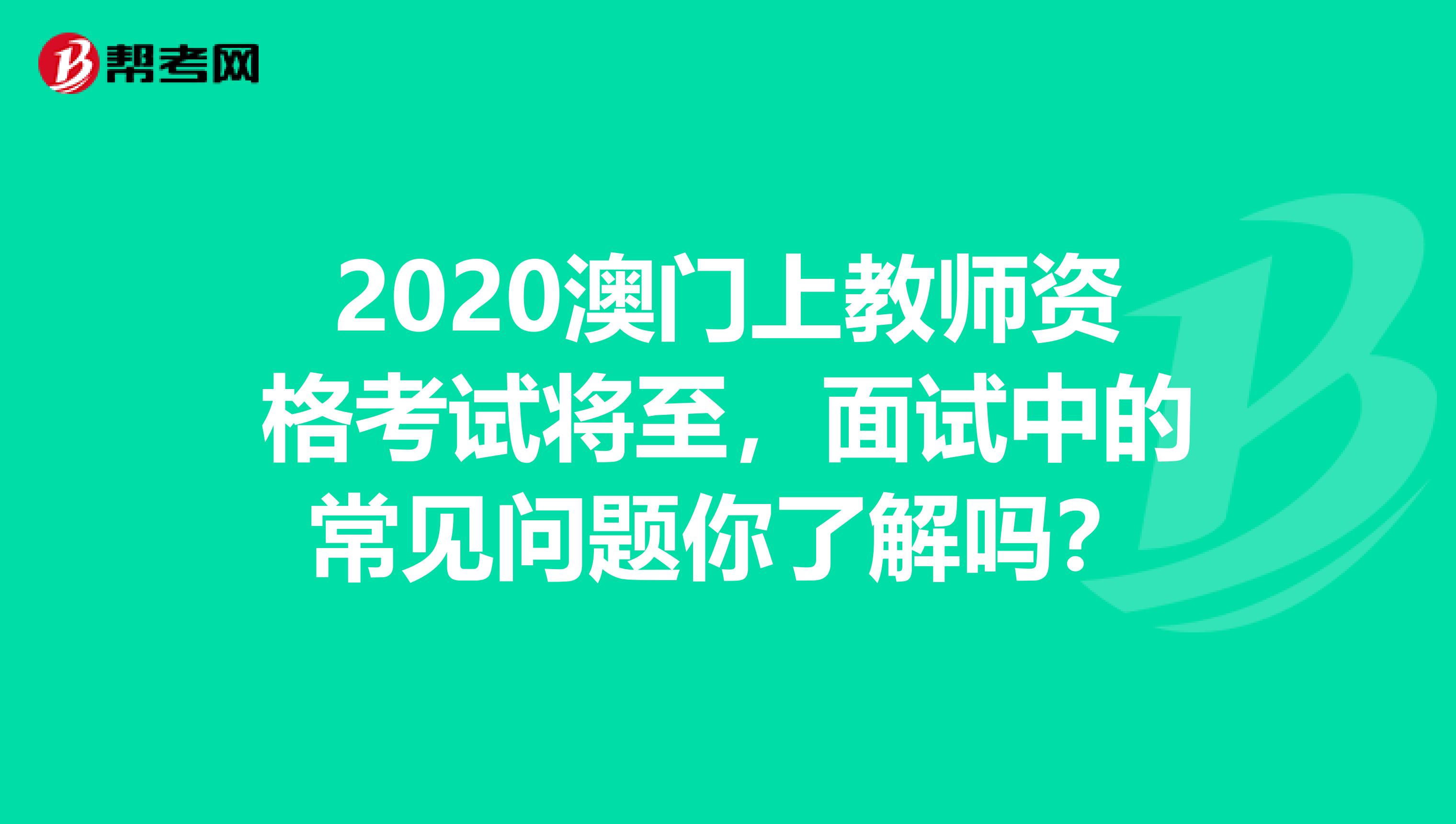 2020澳门上教师资格考试将至，面试中的常见问题你了解吗？