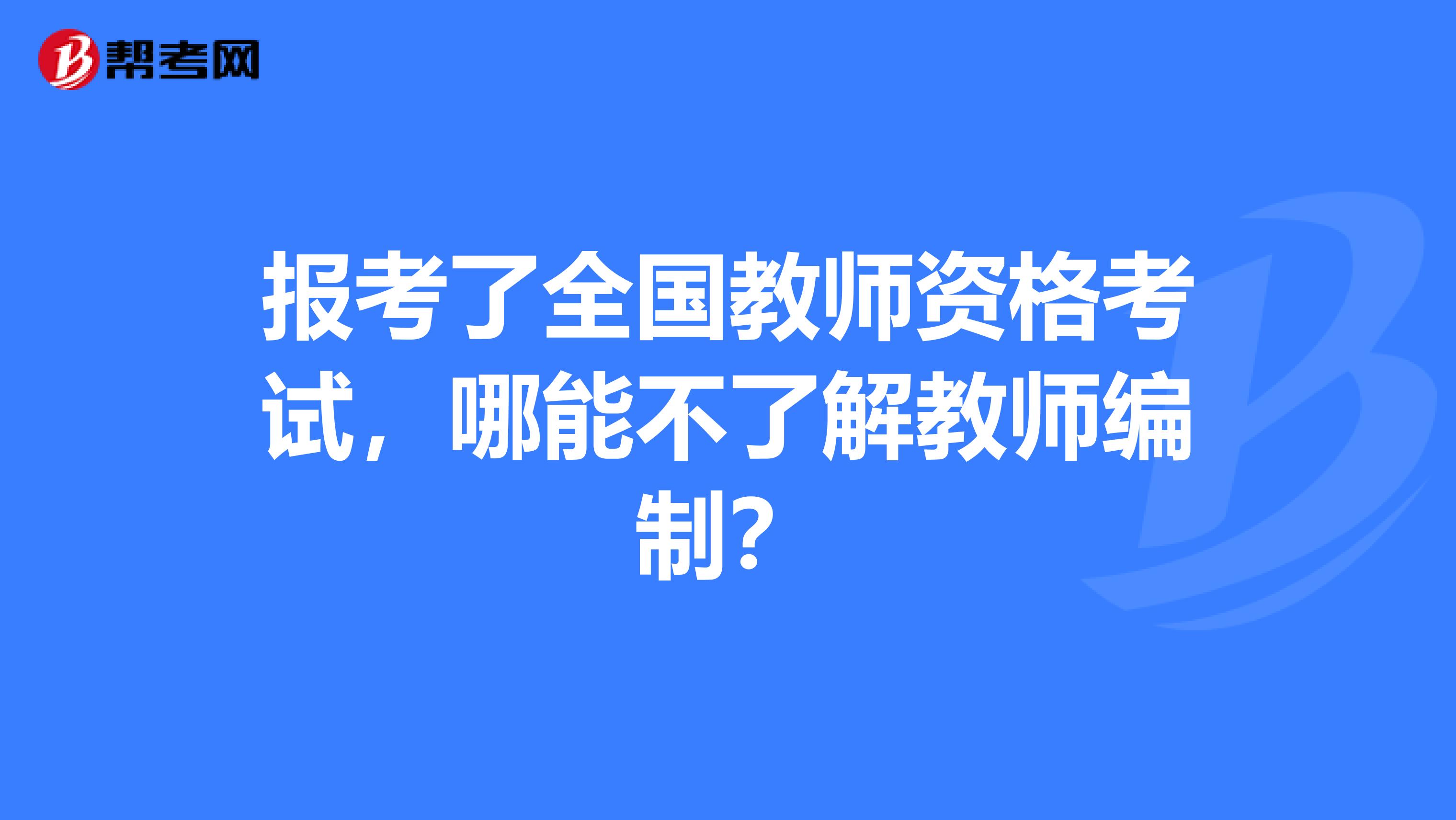报考了全国教师资格考试，哪能不了解教师编制？