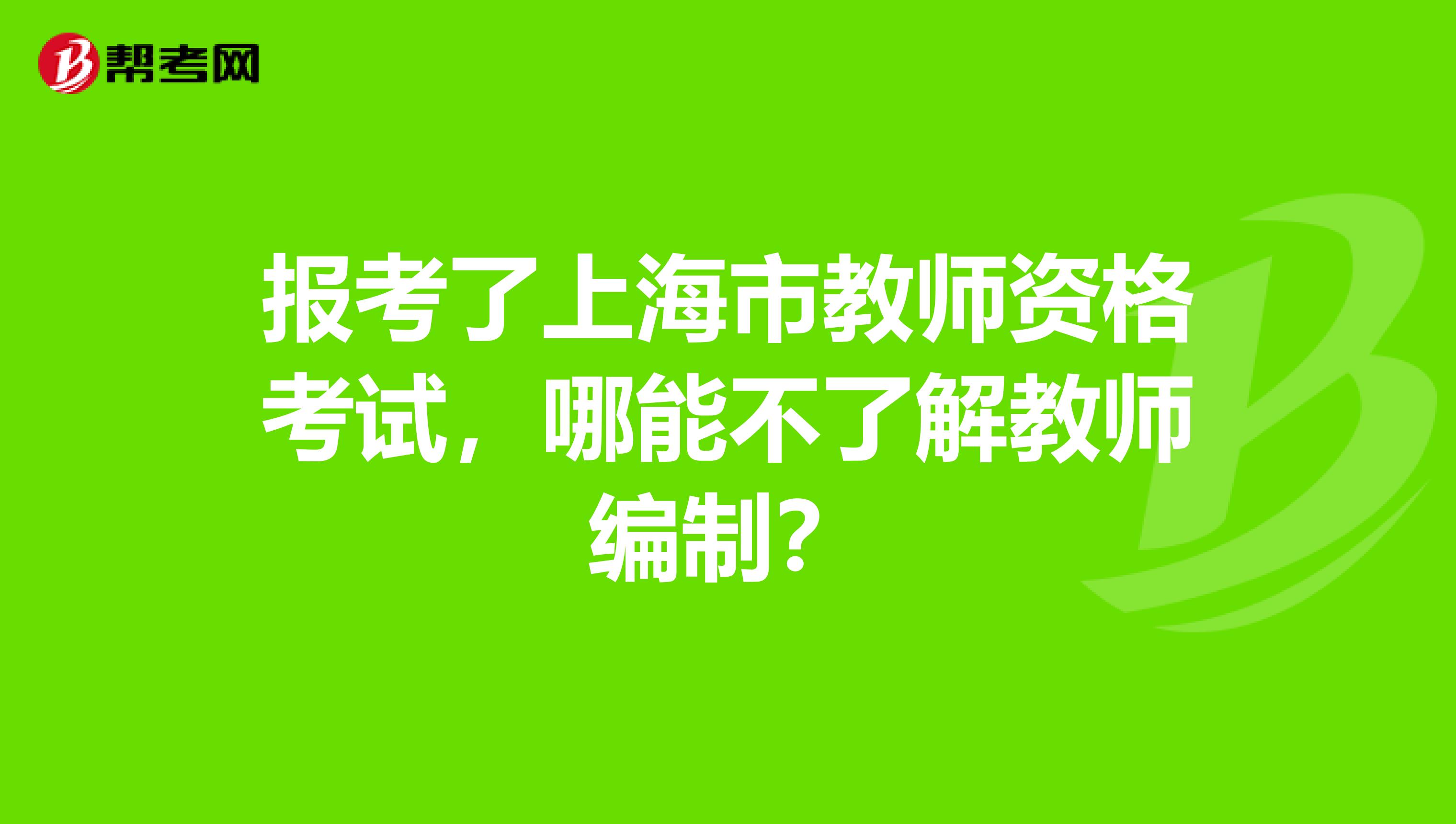 报考了上海市教师资格考试，哪能不了解教师编制？