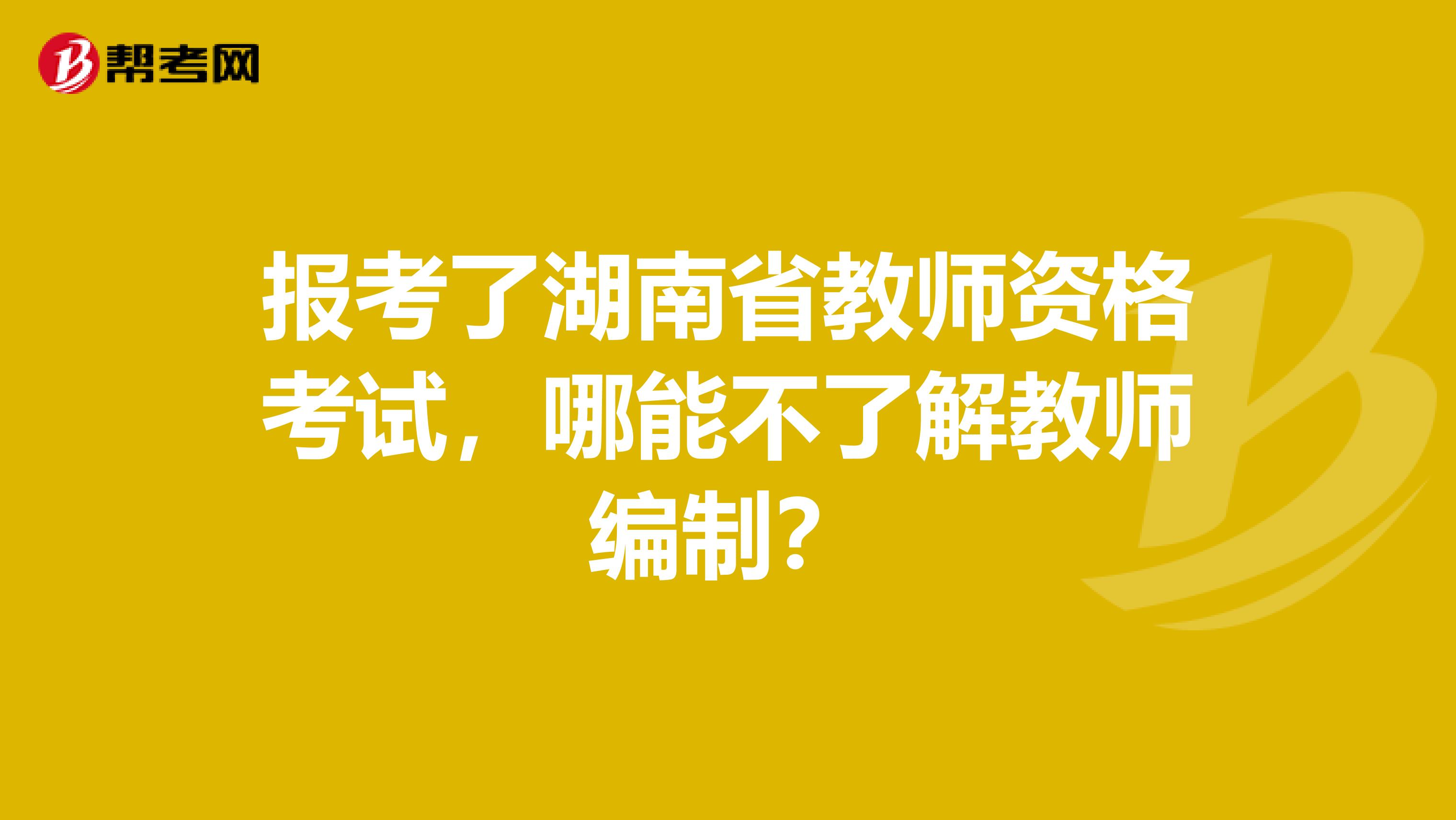 报考了湖南省教师资格考试，哪能不了解教师编制？