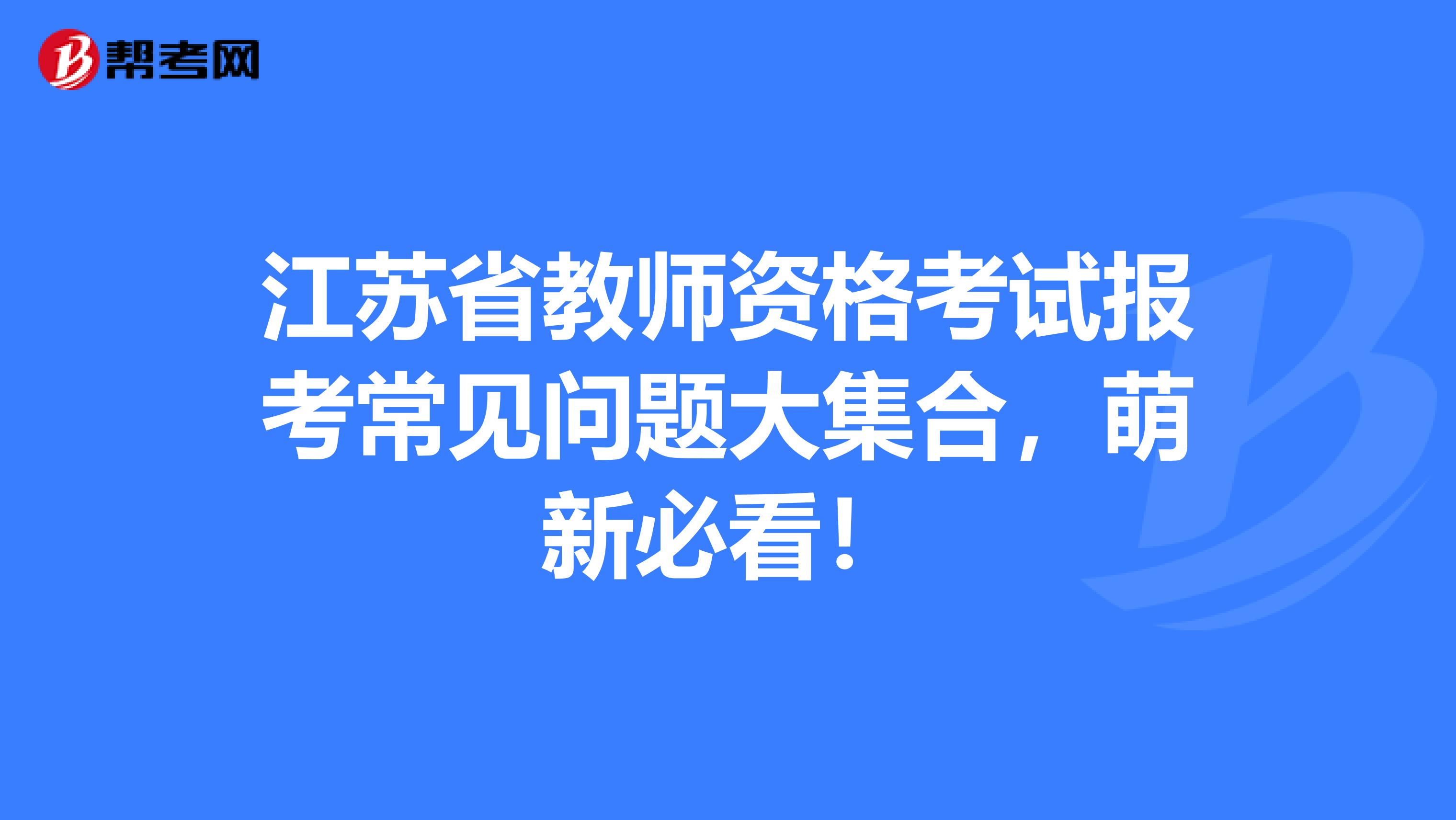 江苏省教师资格考试报考常见问题大集合，萌新必看！