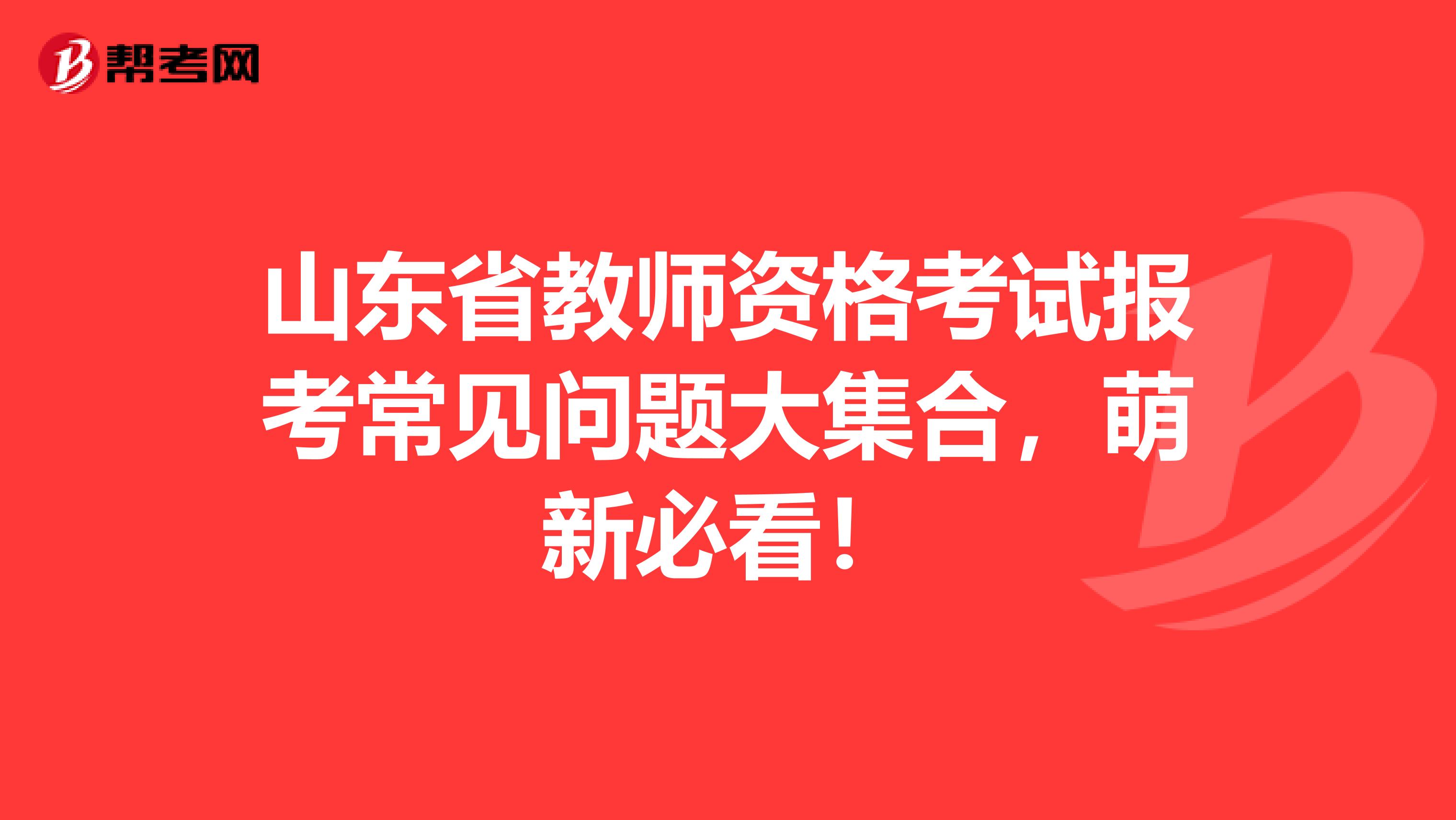 山东省教师资格考试报考常见问题大集合，萌新必看！