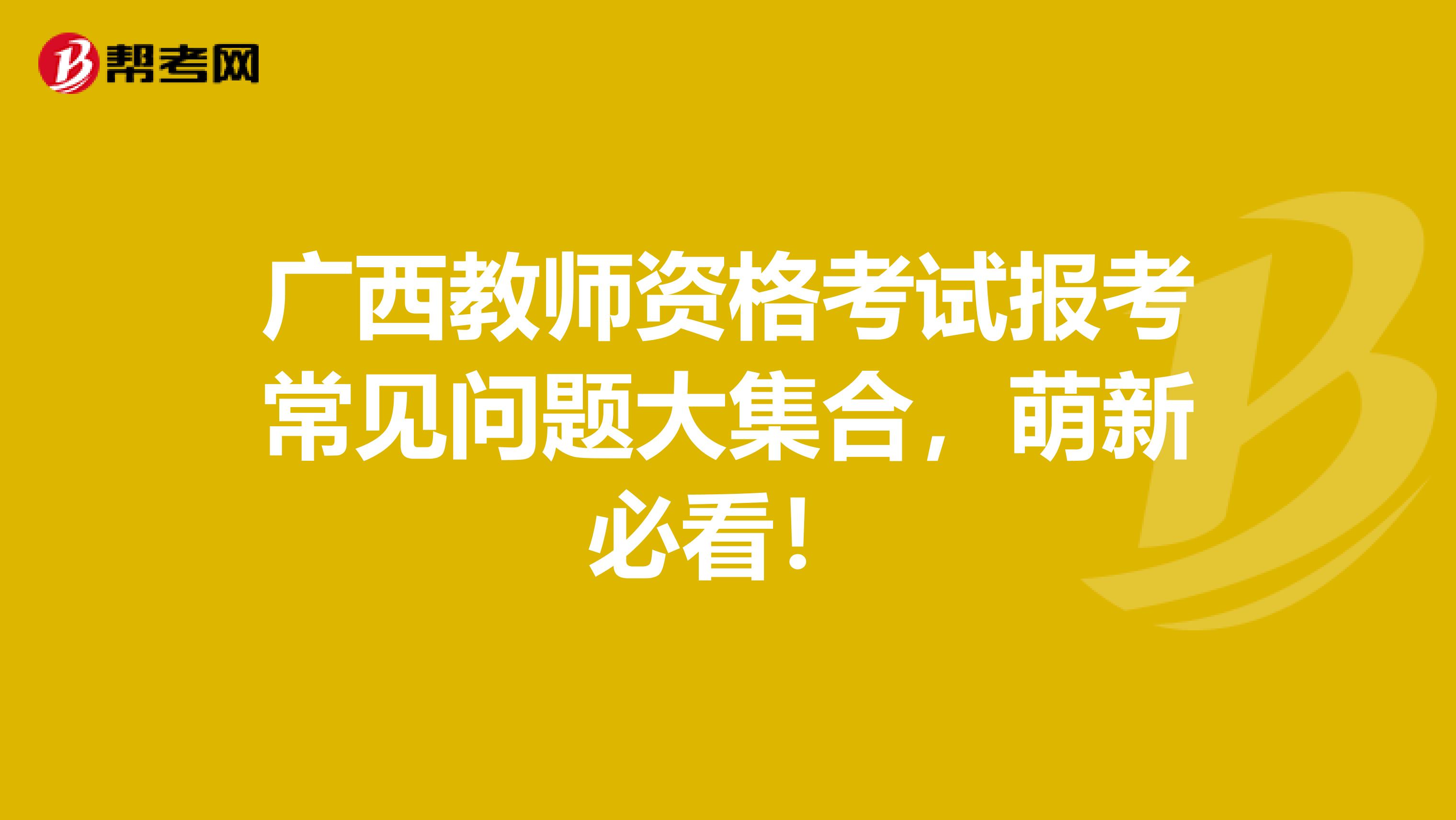 广西教师资格考试报考常见问题大集合，萌新必看！