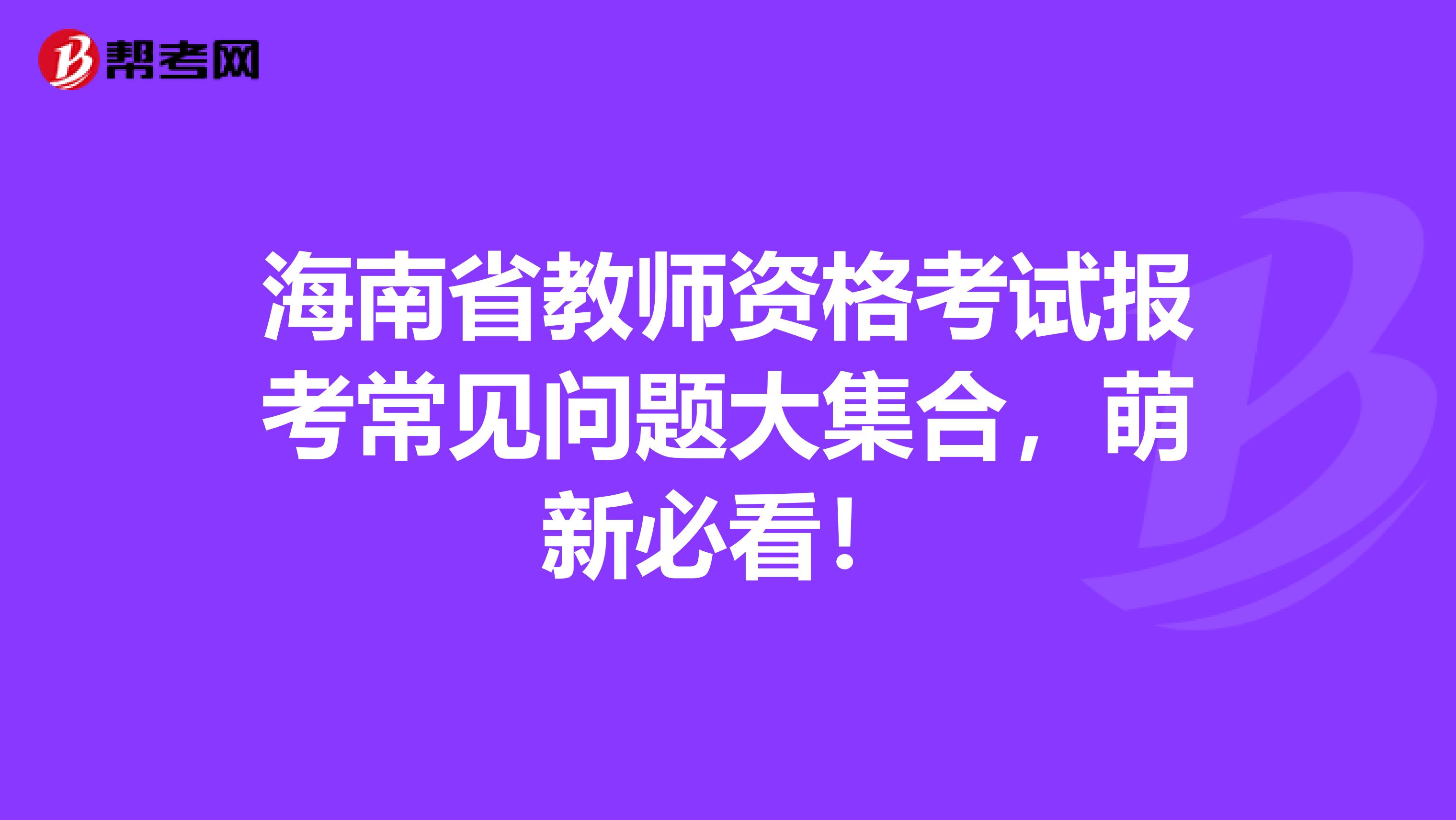 海南省教师资格考试报考常见问题大集合，萌新必看！