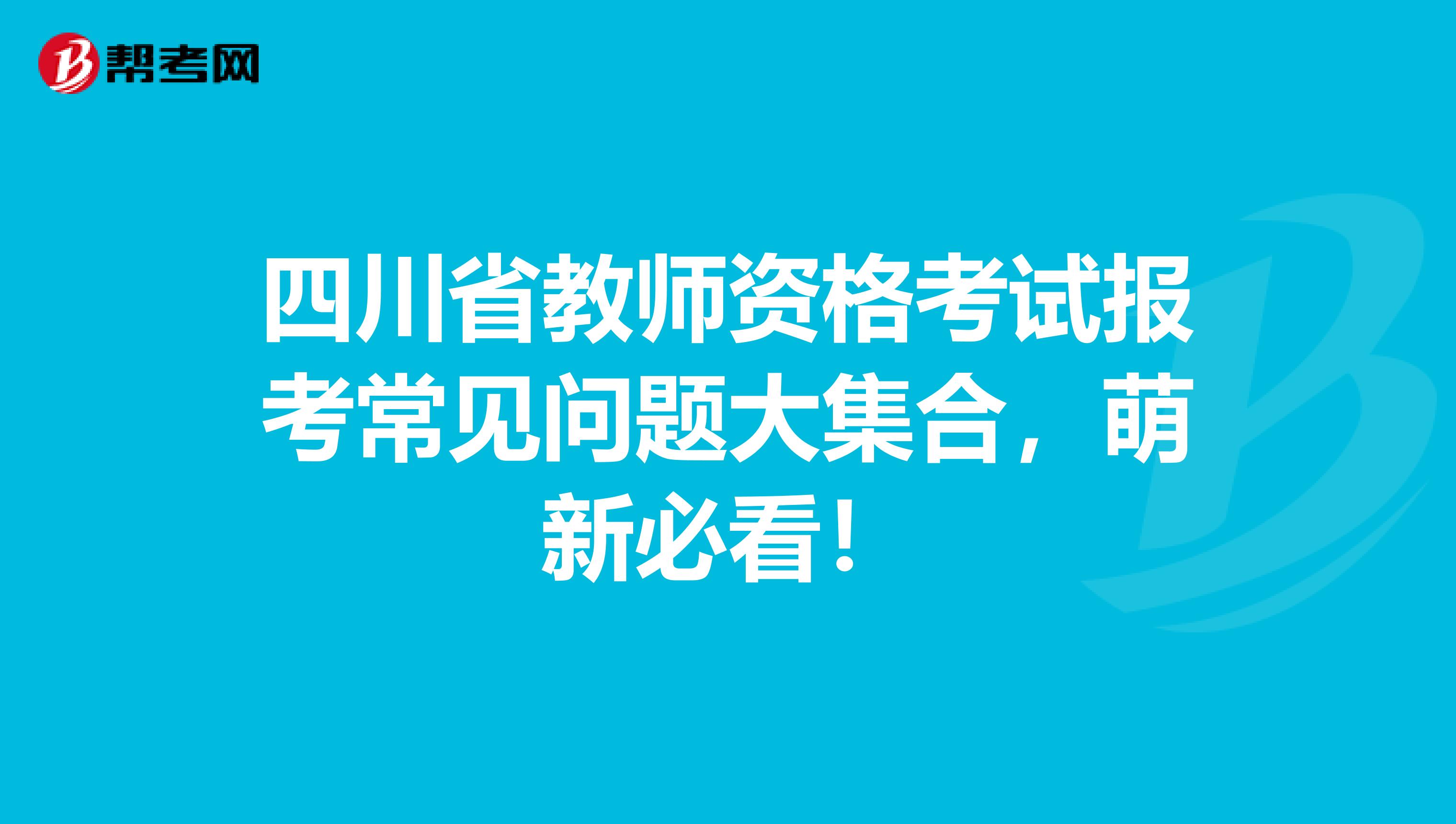 四川省教师资格考试报考常见问题大集合，萌新必看！