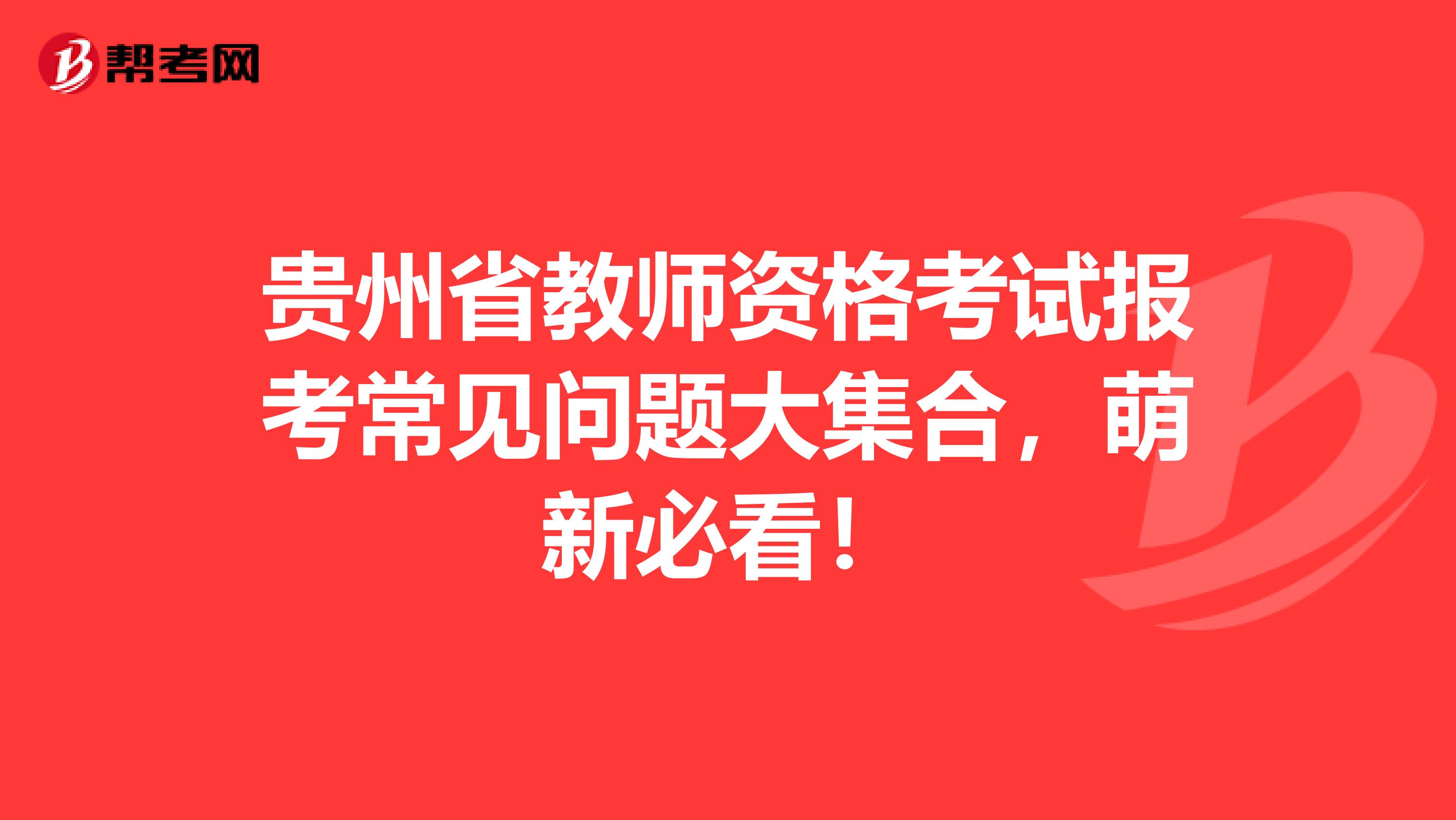 贵州省教师资格考试报考常见问题大集合，萌新必看！