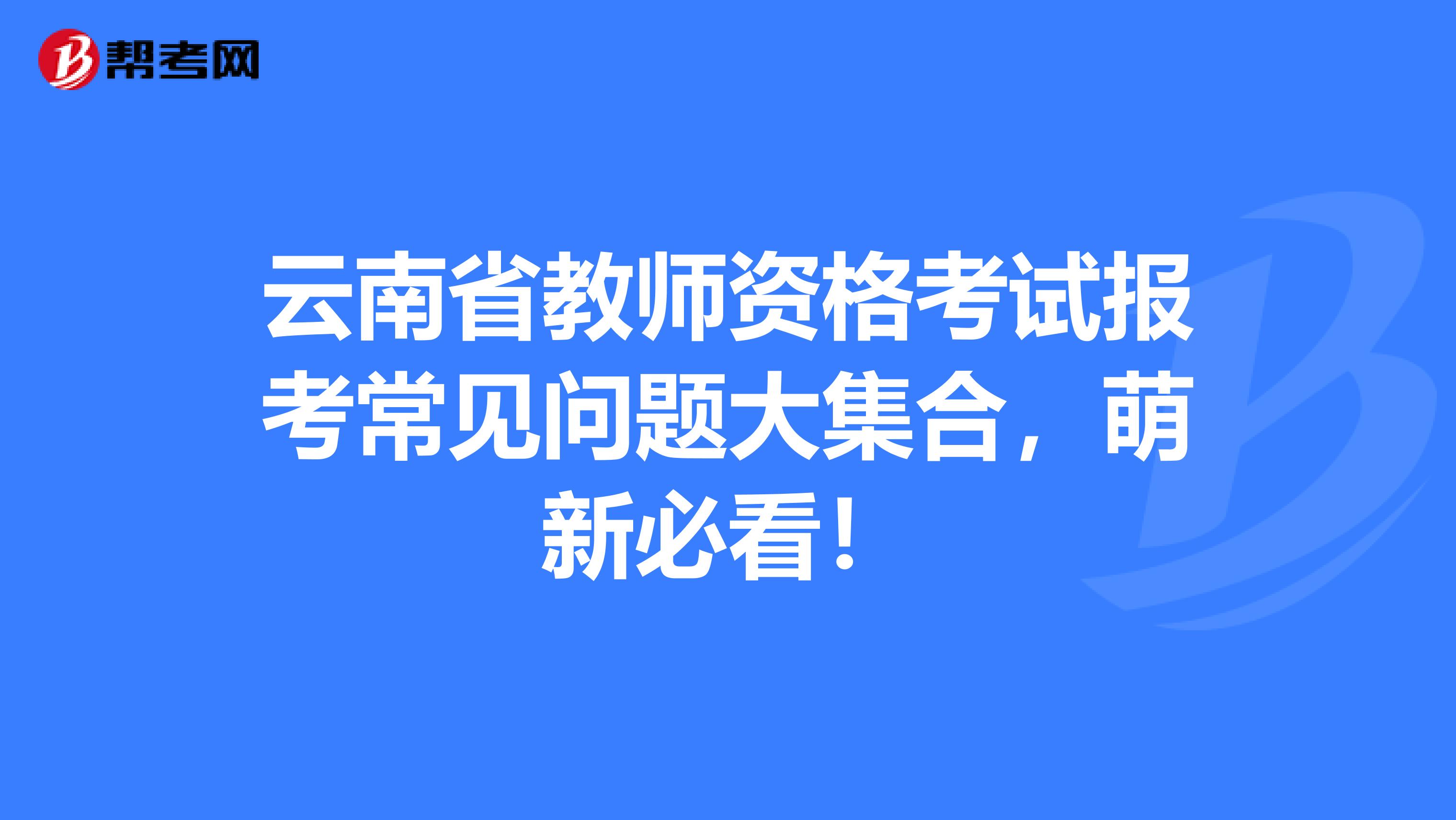 云南省教师资格考试报考常见问题大集合，萌新必看！
