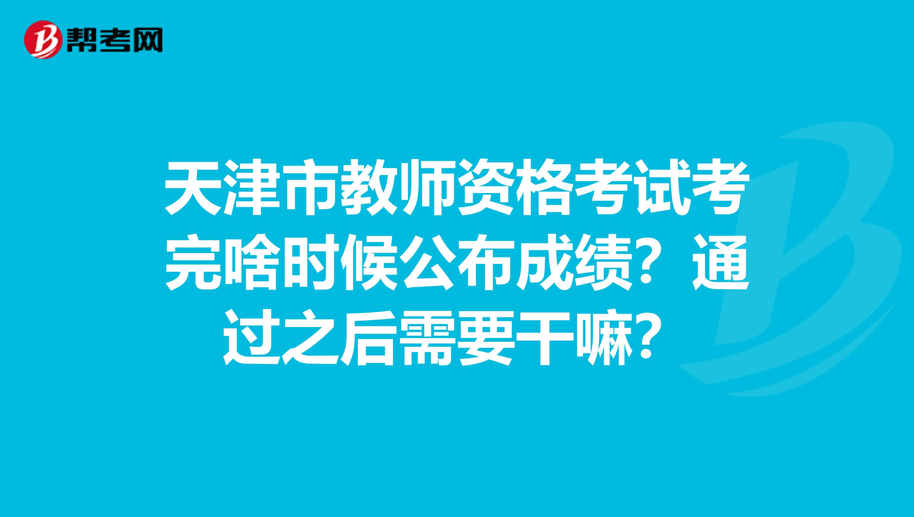 天津市教师资格考试考完啥时候公布成绩？通过之后需要干嘛？